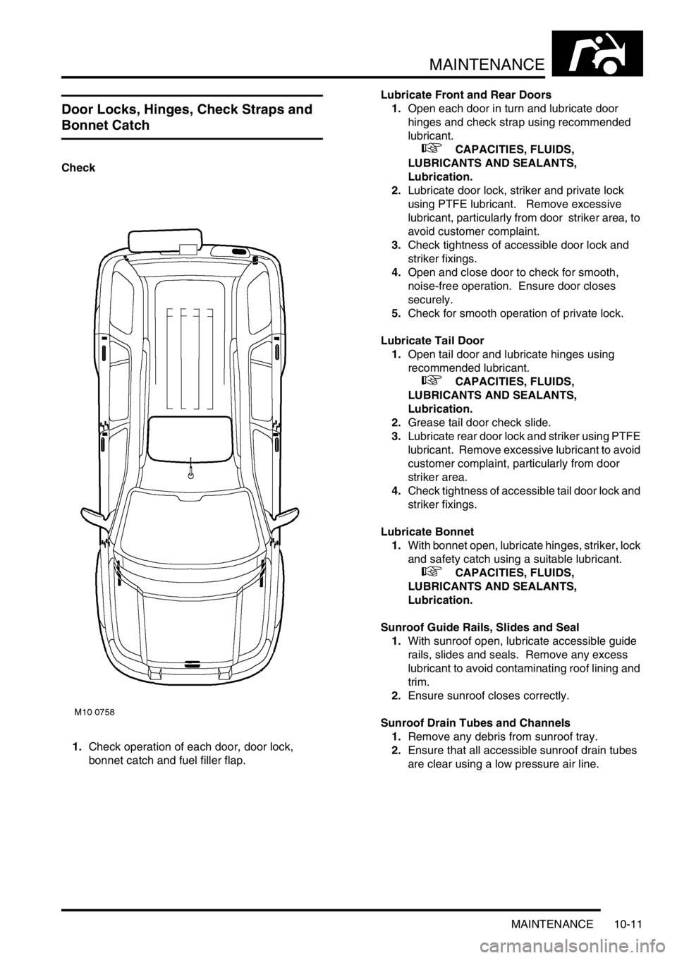 LAND ROVER FREELANDER 2001  Workshop Manual MAINTENANCE
MAINTENANCE 10-11
Door Locks, Hinges, Check Straps and 
Bonnet Catch
Check
1.Check operation of each door, door lock, 
bonnet catch and fuel filler flap.Lubricate Front and Rear Doors
1.Op