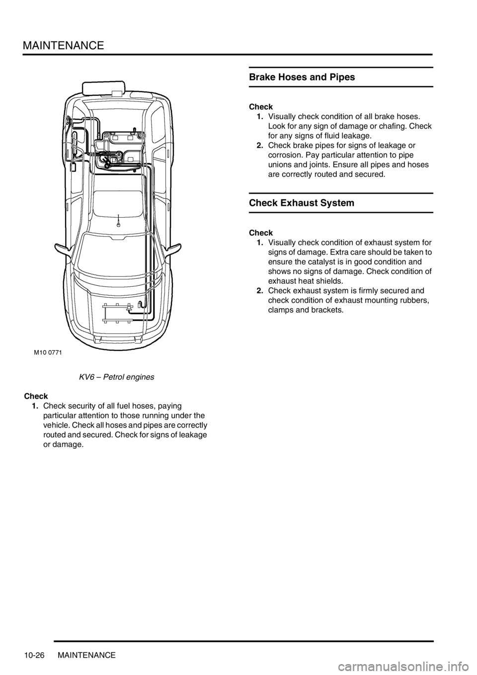 LAND ROVER FREELANDER 2001  Workshop Manual MAINTENANCE
10-26 MAINTENANCE
KV6 – Petrol engines
Check
1.Check security of all fuel hoses, paying 
particular attention to those running under the 
vehicle. Check all hoses and pipes are correctly