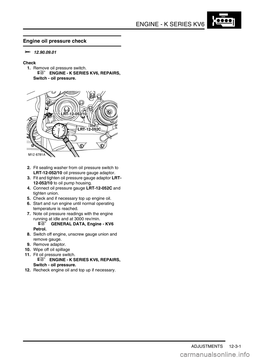 LAND ROVER FREELANDER 2001  Workshop Manual ENGINE - K SERIES KV6
ADJUSTMENTS 12-3-1
ENGIN E - K  SERIES  KV6 ADJUST ME NTS
Engine oil pressure check
$% 12.90.09.01
Check
1.Remove oil pressure switch.
 
 +   ENGINE - K SERIES KV6, REPAIRS, 
Swi