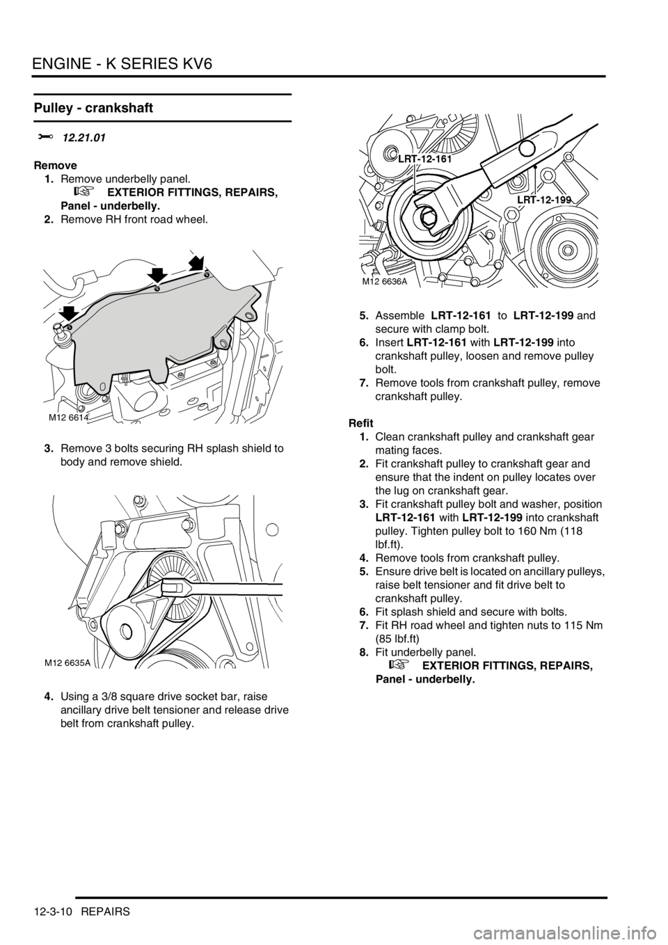 LAND ROVER FREELANDER 2001  Workshop Manual ENGINE - K SERIES KV6
12-3-10 REPAIRS
Pulley - crankshaft 
$% 12.21.01
Remove
1.Remove underbelly panel.
 
 +  EXTERIOR FITTINGS, REPAIRS, 
Panel - underbelly.
2.Remove RH front road wheel.
3.Remove 3