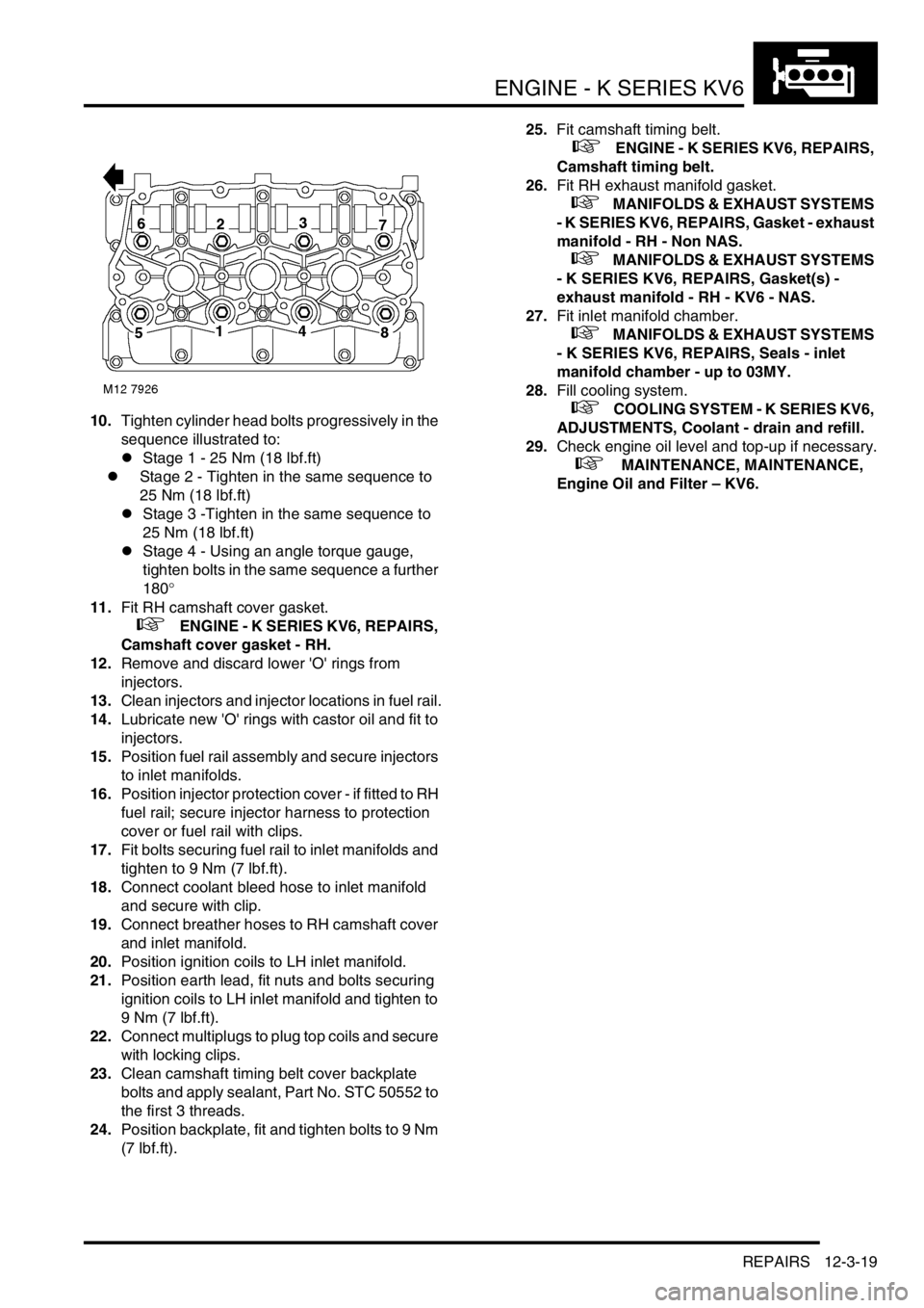 LAND ROVER FREELANDER 2001 Workshop Manual ENGINE - K SERIES KV6
REPAIRS 12-3-19
10.Tighten cylinder head bolts progressively in the
sequence illustrated to:
lStage 1 - 25 Nm (18 lbf.ft)
lStage 2 - Tighten in the same sequence to
25 Nm (18 l LAND ROVER FREELANDER 2001 Workshop Manual ENGINE - K SERIES KV6
REPAIRS 12-3-19
10.Tighten cylinder head bolts progressively in the
sequence illustrated to:
lStage 1 - 25 Nm (18 lbf.ft)
lStage 2 - Tighten in the same sequence to
25 Nm (18 l