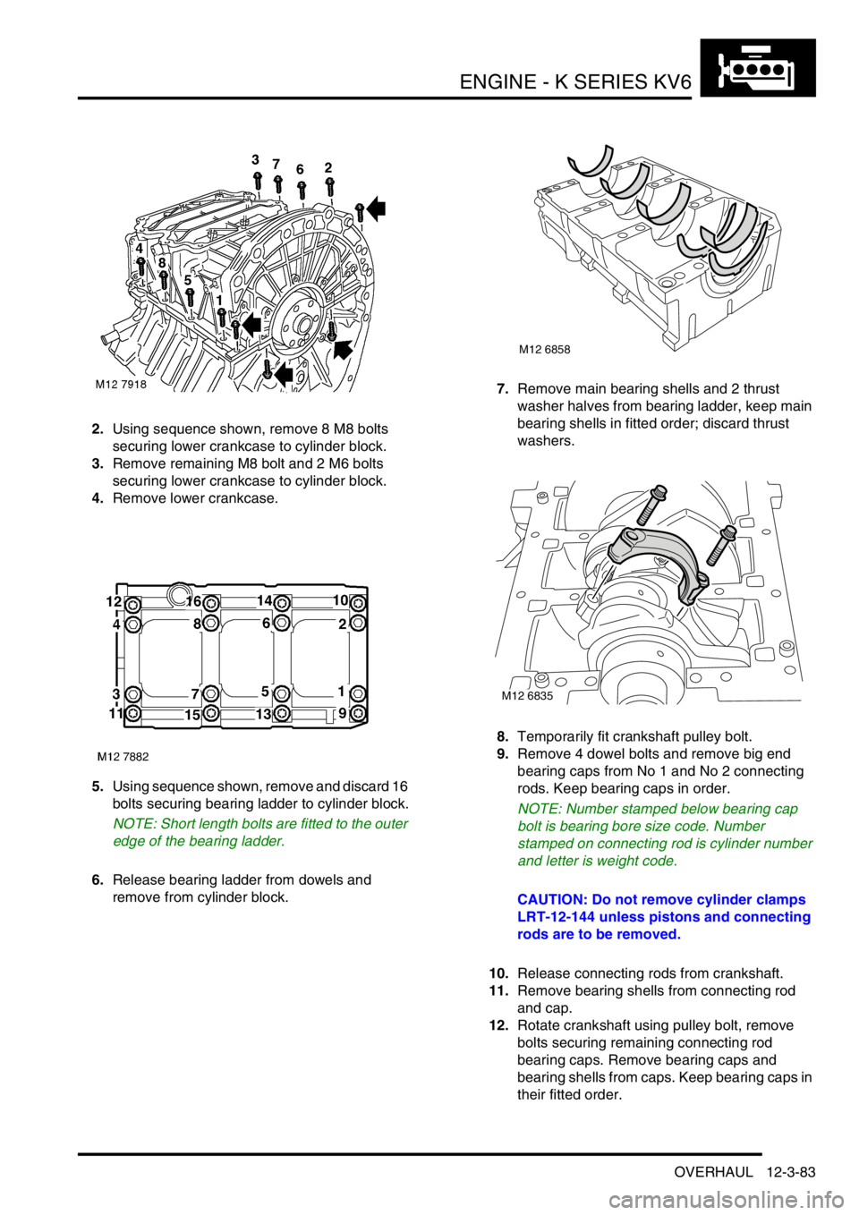 LAND ROVER FREELANDER 2001 Workshop Manual ENGINE - K SERIES KV6
OVERHAUL 12-3-83
2.Using sequence shown, remove 8 M8 bolts
securing lower crankcase to cylinder block.
3.Remove remaining M8 bolt and 2 M6 bolts
securing lower crankcase to cyl LAND ROVER FREELANDER 2001 Workshop Manual ENGINE - K SERIES KV6
OVERHAUL 12-3-83
2.Using sequence shown, remove 8 M8 bolts
securing lower crankcase to cylinder block.
3.Remove remaining M8 bolt and 2 M6 bolts
securing lower crankcase to cyl
