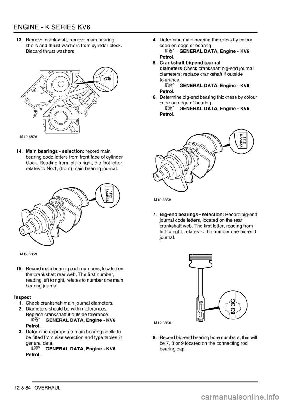 LAND ROVER FREELANDER 2001 Workshop Manual ENGINE - K SERIES KV6
12-3-84 OVERHAUL
13.Remove crankshaft, remove main bearing
shells and thrust washers from cylinder block.
Discard thrust washers.
14. Main bearings - selection: record main
be LAND ROVER FREELANDER 2001 Workshop Manual ENGINE - K SERIES KV6
12-3-84 OVERHAUL
13.Remove crankshaft, remove main bearing
shells and thrust washers from cylinder block.
Discard thrust washers.
14. Main bearings - selection: record main
be