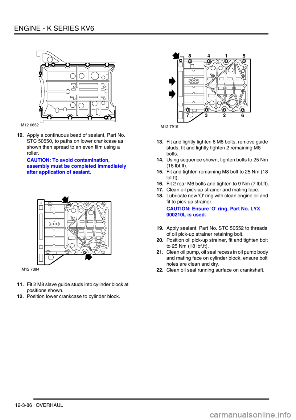 LAND ROVER FREELANDER 2001 Workshop Manual ENGINE - K SERIES KV6
12-3-86 OVERHAUL
10.Apply a continuous bead of sealant, Part No.
STC 50550, to paths on lower crankcase as
shown then spread to an even film using a
roller.
CAUTION: To avoid LAND ROVER FREELANDER 2001 Workshop Manual ENGINE - K SERIES KV6
12-3-86 OVERHAUL
10.Apply a continuous bead of sealant, Part No.
STC 50550, to paths on lower crankcase as
shown then spread to an even film using a
roller.
CAUTION: To avoid