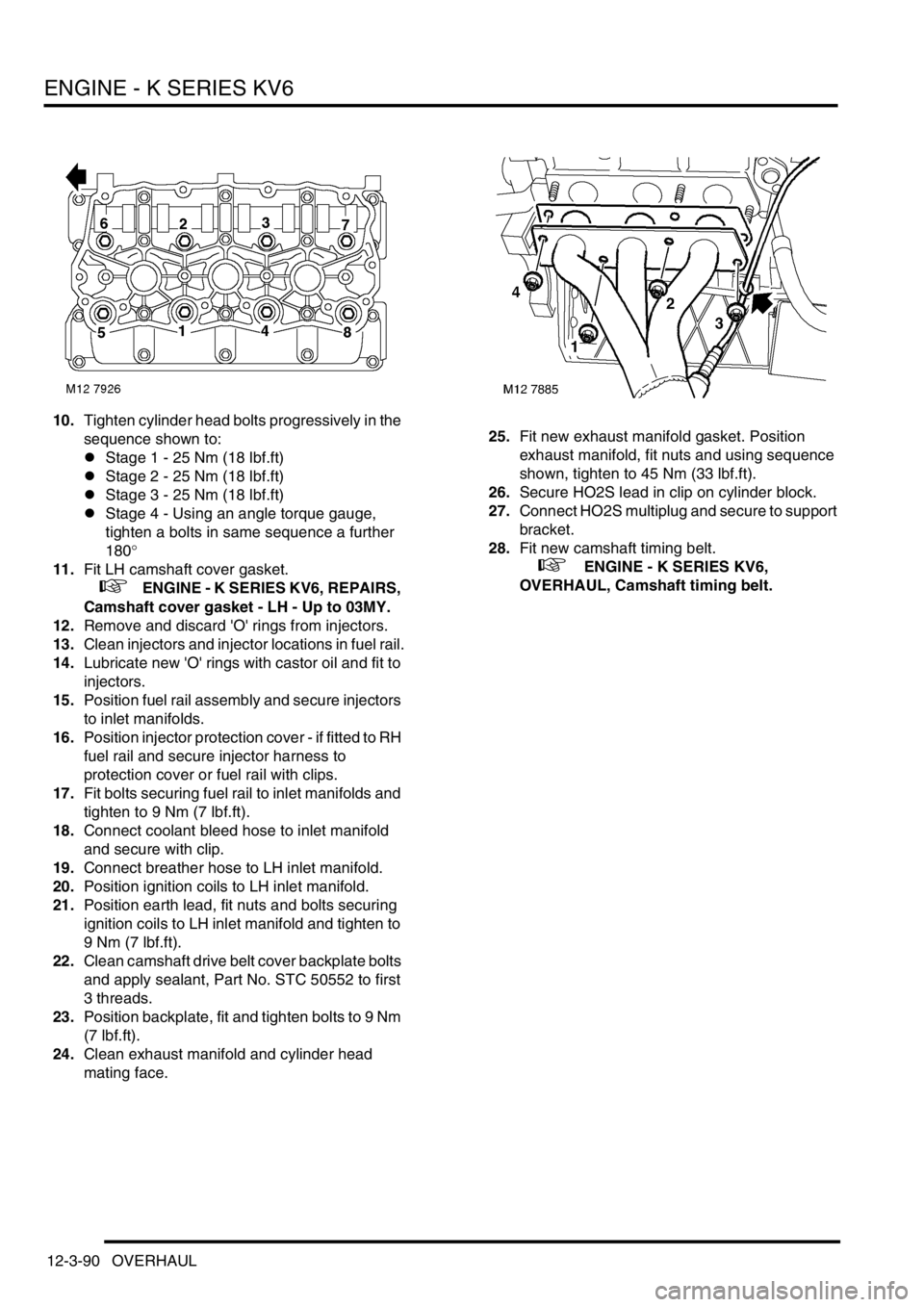 LAND ROVER FREELANDER 2001 Workshop Manual ENGINE - K SERIES KV6
12-3-90 OVERHAUL
10.Tighten cylinder head bolts progressively in the
sequence shown to:
lStage 1 - 25 Nm (18 lbf.ft)
lStage 2 - 25 Nm (18 lbf.ft)
lStage 3 - 25 Nm (18 lbf.ft)
lS LAND ROVER FREELANDER 2001 Workshop Manual ENGINE - K SERIES KV6
12-3-90 OVERHAUL
10.Tighten cylinder head bolts progressively in the
sequence shown to:
lStage 1 - 25 Nm (18 lbf.ft)
lStage 2 - 25 Nm (18 lbf.ft)
lStage 3 - 25 Nm (18 lbf.ft)
lS