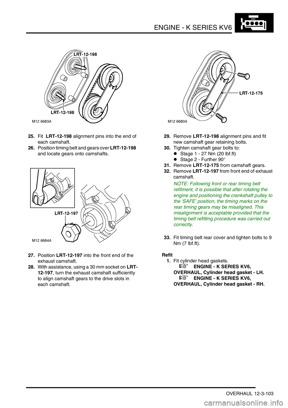 LAND ROVER FREELANDER 2001 Workshop Manual ENGINE - K SERIES KV6
OVERHAUL 12-3-103
25.Fit LRT-12-198 alignment pins into the end of
each camshaft.
26.Position timing belt and gears over LRT-12-198
and locate gears onto camshafts.
27.Positi LAND ROVER FREELANDER 2001 Workshop Manual ENGINE - K SERIES KV6
OVERHAUL 12-3-103
25.Fit LRT-12-198 alignment pins into the end of
each camshaft.
26.Position timing belt and gears over LRT-12-198
and locate gears onto camshafts.
27.Positi