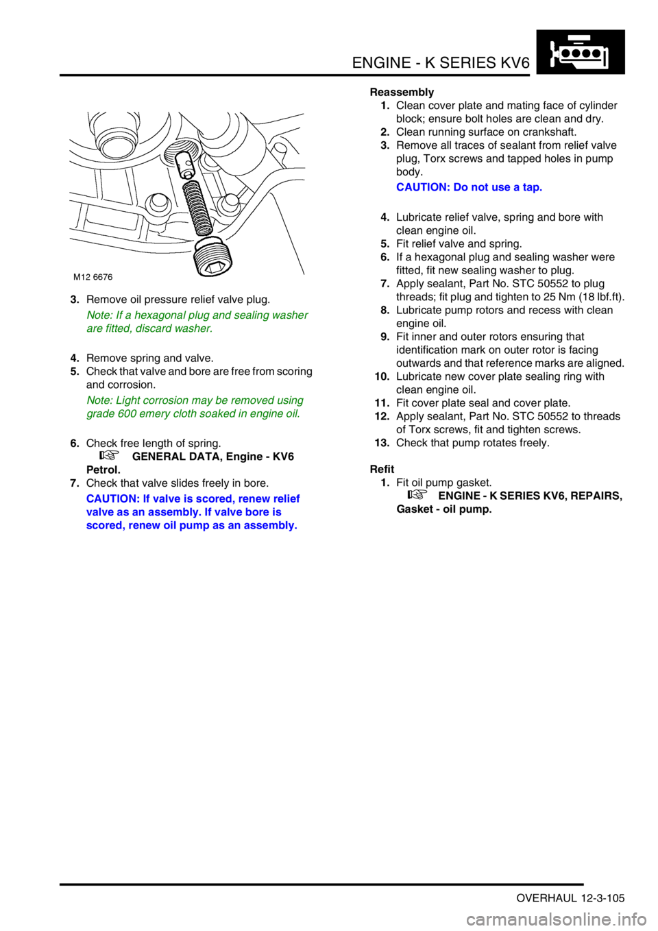 LAND ROVER FREELANDER 2001 Workshop Manual ENGINE - K SERIES KV6
OVERHAUL 12-3-105
3.Remove oil pressure relief valve plug.
Note: If a hexagonal plug and sealing washer
are fitted, discard washer.
4.Remove spring and valve.
5.Check that valve LAND ROVER FREELANDER 2001 Workshop Manual ENGINE - K SERIES KV6
OVERHAUL 12-3-105
3.Remove oil pressure relief valve plug.
Note: If a hexagonal plug and sealing washer
are fitted, discard washer.
4.Remove spring and valve.
5.Check that valve