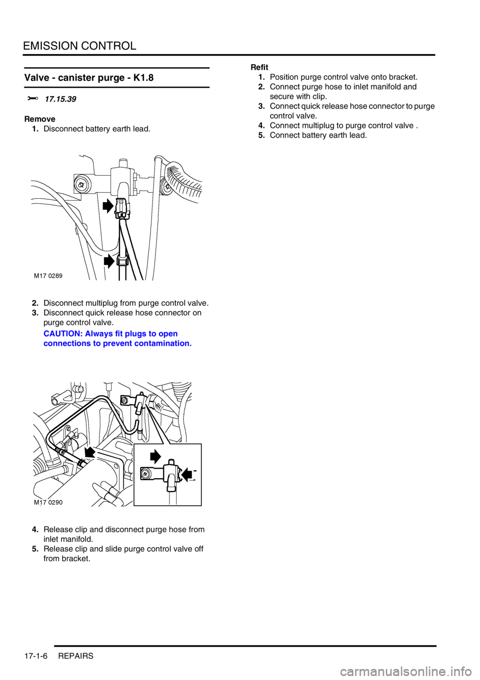 LAND ROVER FREELANDER 2001 Workshop Manual EMISSION CONTROL
17-1-6 REPAIRS
Valve - canister purge - K1.8
$% 17.15.39
Remove
1.Disconnect battery earth lead.
2.Disconnect multiplug from purge control valve.
3.Disconnect quick release hose conne LAND ROVER FREELANDER 2001 Workshop Manual EMISSION CONTROL
17-1-6 REPAIRS
Valve - canister purge - K1.8
$% 17.15.39
Remove
1.Disconnect battery earth lead.
2.Disconnect multiplug from purge control valve.
3.Disconnect quick release hose conne