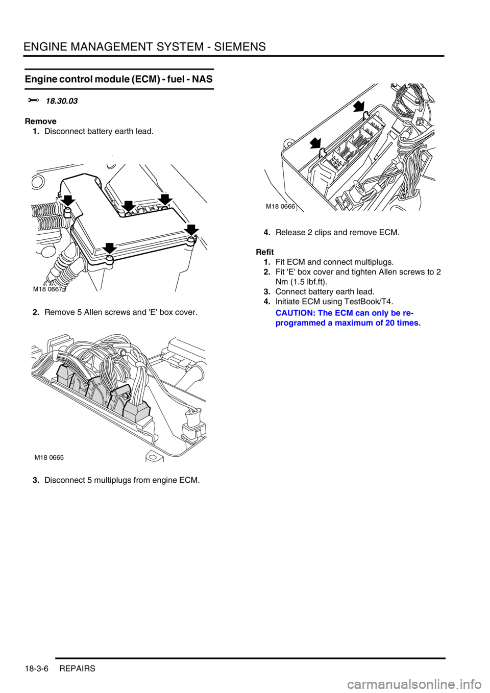 LAND ROVER FREELANDER 2001 Workshop Manual ENGINE MANAGEMENT SYSTEM - SIEMENS
18-3-6 REPAIRS
Engine control module (ECM) - fuel - NAS
$% 18.30.03
Remove
1.Disconnect battery earth lead.
2.Remove 5 Allen screws and E box cover.
3.Disconnect LAND ROVER FREELANDER 2001 Workshop Manual ENGINE MANAGEMENT SYSTEM - SIEMENS
18-3-6 REPAIRS
Engine control module (ECM) - fuel - NAS
$% 18.30.03
Remove
1.Disconnect battery earth lead.
2.Remove 5 Allen screws and E box cover.
3.Disconnect
