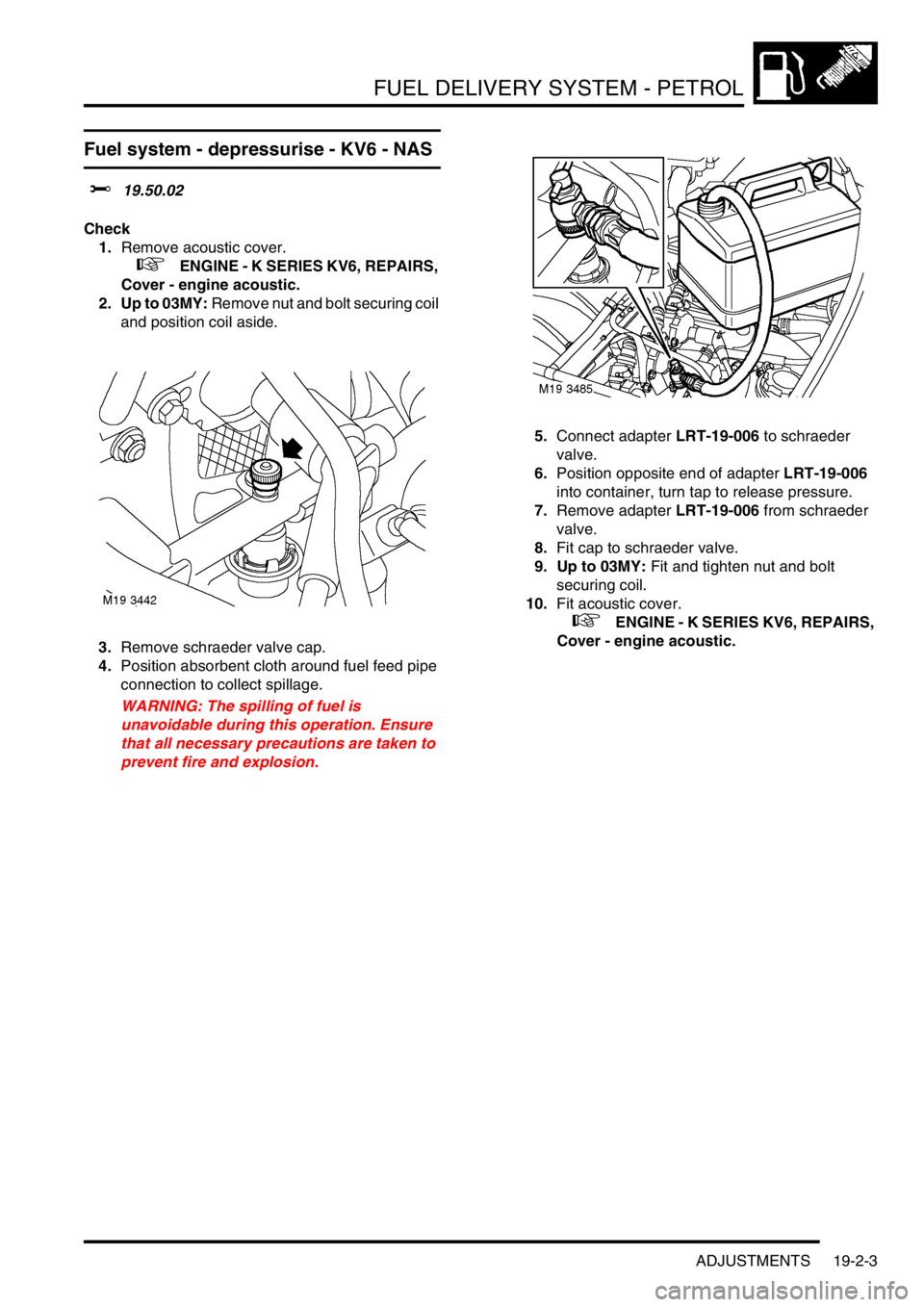 LAND ROVER FREELANDER 2001  Workshop Manual FUEL DELIVERY SYSTEM - PETROL
ADJUSTMENTS 19-2-3
Fuel system - depressurise - KV6 - NAS 
$% 19.50.02
Check
1.Remove acoustic cover.
 
 +   ENGINE - K SERIES KV6, REPAIRS, 
Cover - engine acoustic.
2. 