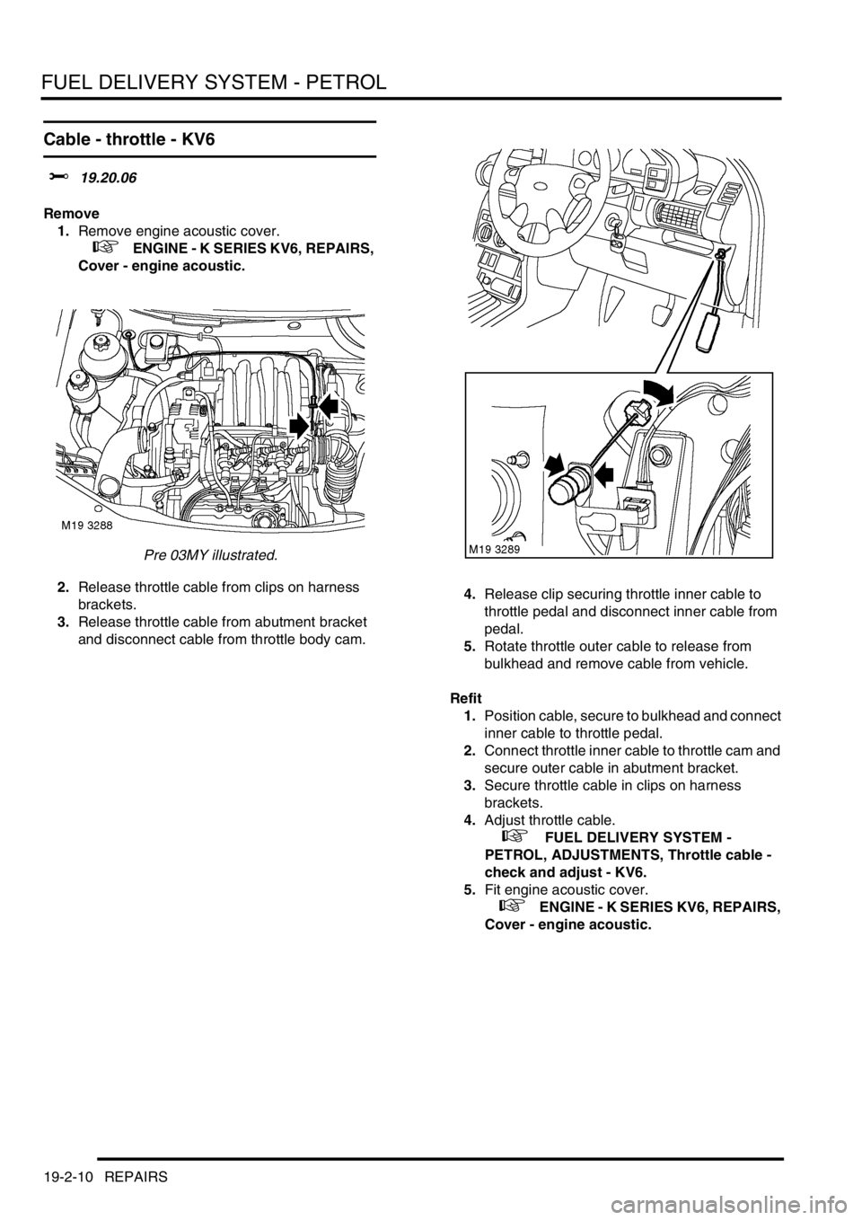 LAND ROVER FREELANDER 2001 Workshop Manual FUEL DELIVERY SYSTEM - PETROL
19-2-10 REPAIRS
Cable - throttle - KV6
$% 19.20.06
Remove
1.Remove engine acoustic cover.
+ ENGINE - K SERIES KV6, REPAIRS,
Cover - engine acoustic.
Pre 03MY illust LAND ROVER FREELANDER 2001 Workshop Manual FUEL DELIVERY SYSTEM - PETROL
19-2-10 REPAIRS
Cable - throttle - KV6
$% 19.20.06
Remove
1.Remove engine acoustic cover.
+ ENGINE - K SERIES KV6, REPAIRS,
Cover - engine acoustic.
Pre 03MY illust