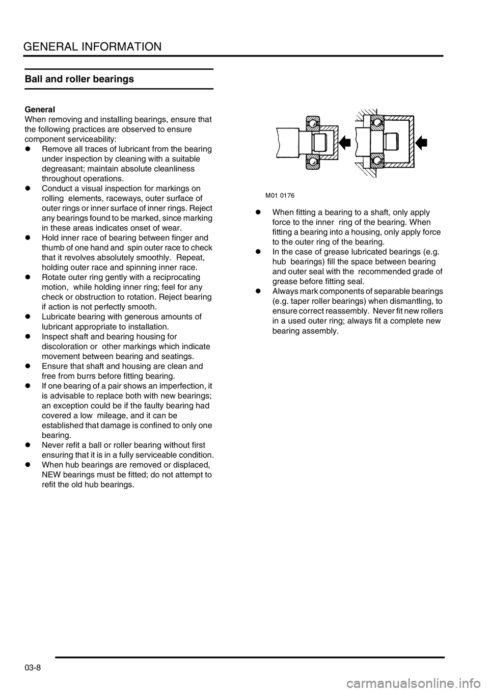 LAND ROVER FREELANDER 2001 Owners Guide GENERAL INFORMATION
03-8
Ball and roller bearings
General
When removing and installing bearings, ensure that 
the following practices are observed to ensure 
component serviceability:
lRemove all trac