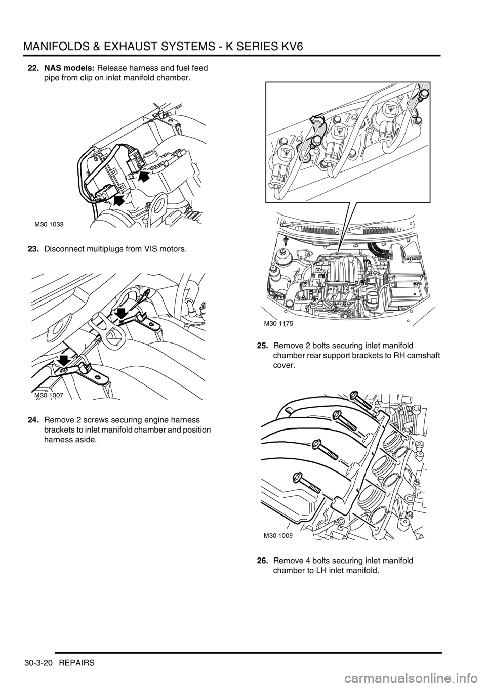 LAND ROVER FREELANDER 2001 Workshop Manual MANIFOLDS & EXHAUST SYSTEMS - K SERIES KV6
30-3-20 REPAIRS
22. NAS models: Release harness and fuel feed
pipe from clip on inlet manifold chamber.
23.Disconnect multiplugs from VIS motors.
24.Remove LAND ROVER FREELANDER 2001 Workshop Manual MANIFOLDS & EXHAUST SYSTEMS - K SERIES KV6
30-3-20 REPAIRS
22. NAS models: Release harness and fuel feed
pipe from clip on inlet manifold chamber.
23.Disconnect multiplugs from VIS motors.
24.Remove