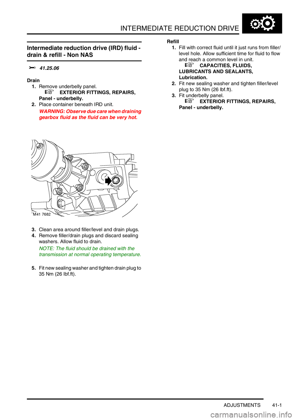 LAND ROVER FREELANDER 2001 Workshop Manual INTERMEDIATE REDUCTION DRIVE
ADJUSTMENTS 41-1
INTERMEDIATE RE DUCTION DRIVE ADJUST ME NTS
Intermediate reduction drive (IRD) fluid -
drain & refill - Non NAS
$% 41.25.06
Drain
1.Remove underbelly pa LAND ROVER FREELANDER 2001 Workshop Manual INTERMEDIATE REDUCTION DRIVE
ADJUSTMENTS 41-1
INTERMEDIATE RE DUCTION DRIVE ADJUST ME NTS
Intermediate reduction drive (IRD) fluid -
drain & refill - Non NAS
$% 41.25.06
Drain
1.Remove underbelly pa