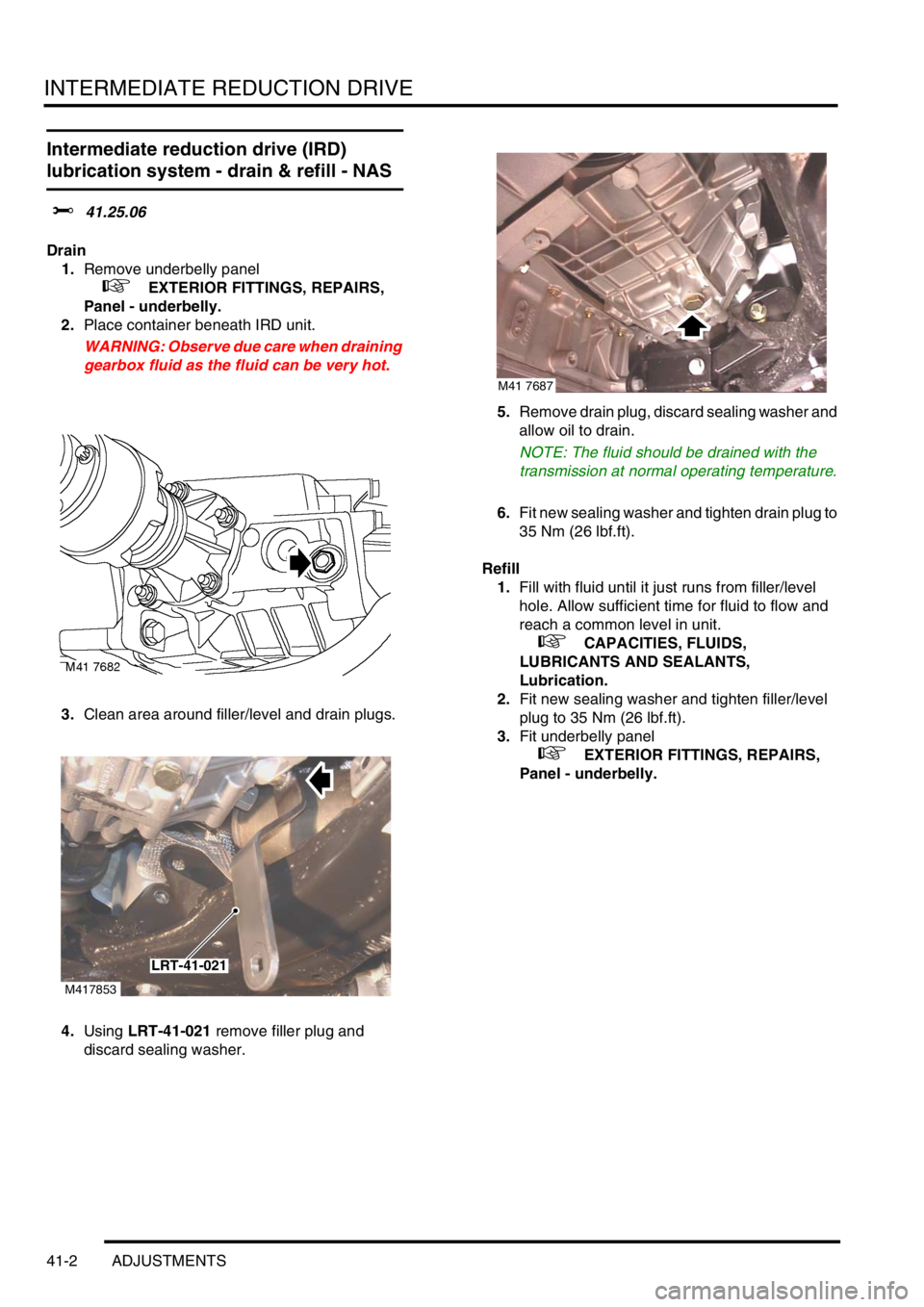 LAND ROVER FREELANDER 2001 Workshop Manual INTERMEDIATE REDUCTION DRIVE
41-2 ADJUSTMENTS
Intermediate reduction drive (IRD)
lubrication system - drain & refill - NAS
$% 41.25.06
Drain
1.Remove underbelly panel
+ EXTERIOR FITTINGS, REPAIR LAND ROVER FREELANDER 2001 Workshop Manual INTERMEDIATE REDUCTION DRIVE
41-2 ADJUSTMENTS
Intermediate reduction drive (IRD)
lubrication system - drain & refill - NAS
$% 41.25.06
Drain
1.Remove underbelly panel
+ EXTERIOR FITTINGS, REPAIR