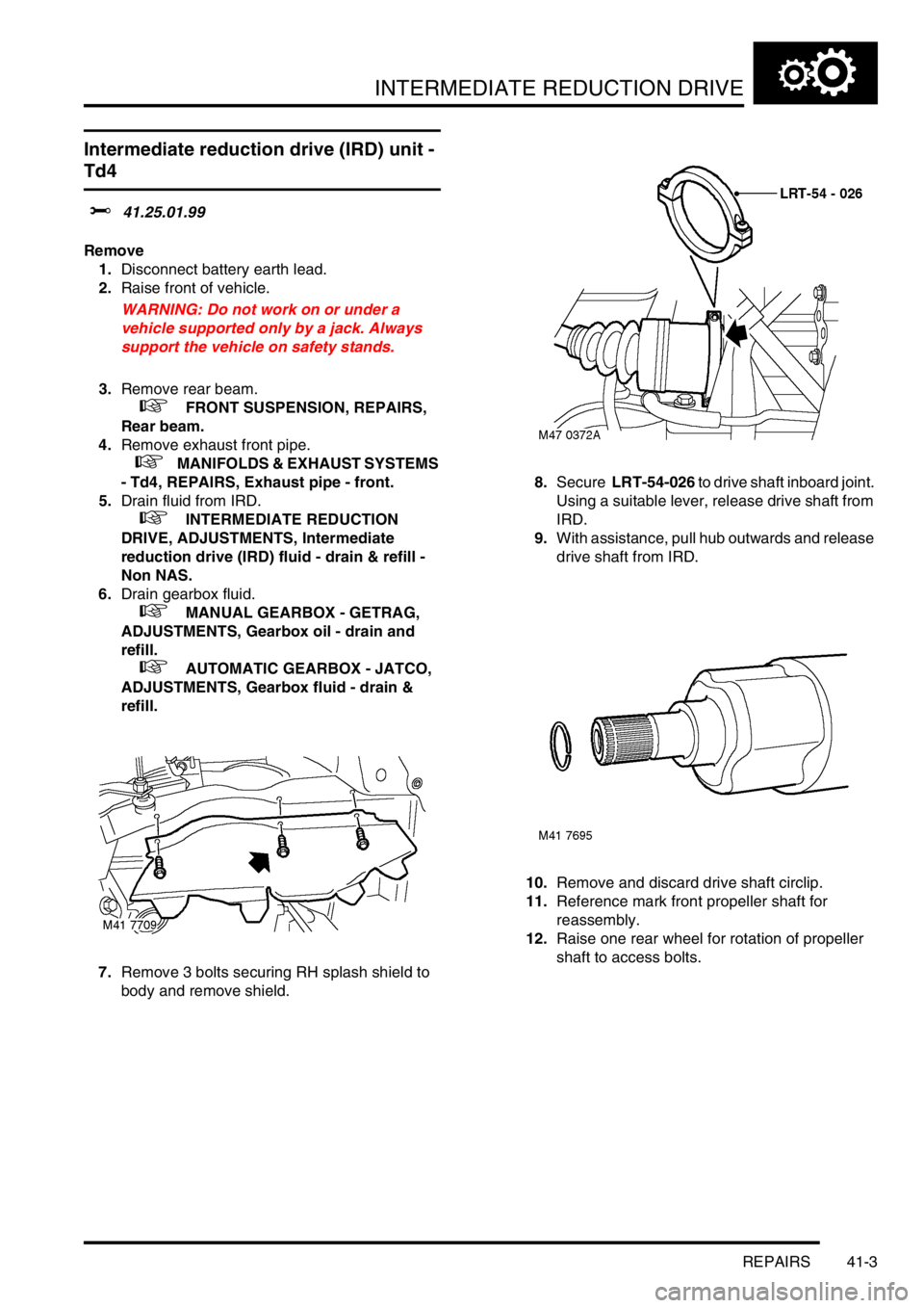 LAND ROVER FREELANDER 2001 Workshop Manual INTERMEDIATE REDUCTION DRIVE
REPAIRS 41-3
REPAIRS
Intermediate reduction drive (IRD) unit -
Td4
$% 41.25.01.99
Remove
1.Disconnect battery earth lead.
2.Raise front of vehicle.
WARNING: Do not work o LAND ROVER FREELANDER 2001 Workshop Manual INTERMEDIATE REDUCTION DRIVE
REPAIRS 41-3
REPAIRS
Intermediate reduction drive (IRD) unit -
Td4
$% 41.25.01.99
Remove
1.Disconnect battery earth lead.
2.Raise front of vehicle.
WARNING: Do not work o
