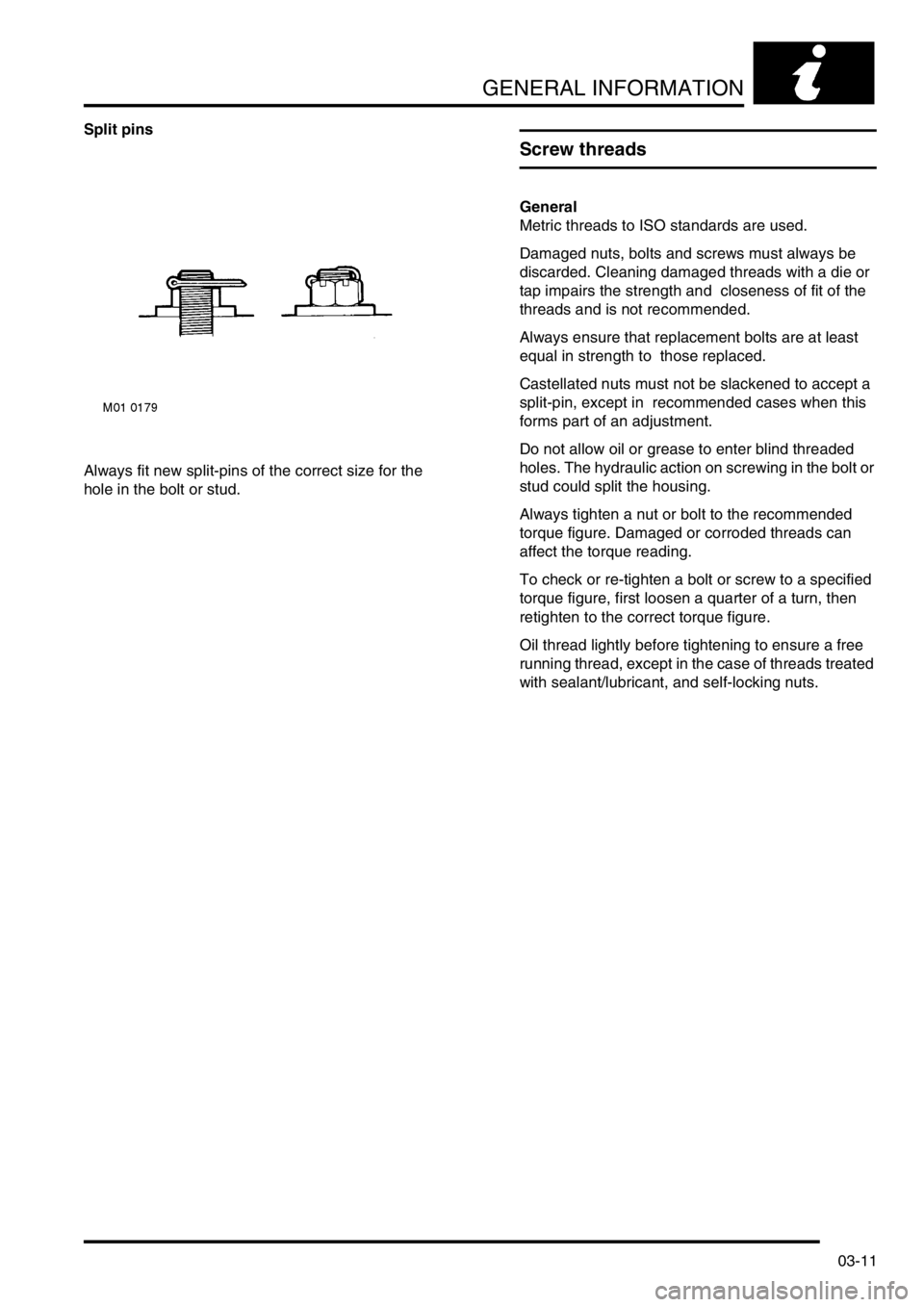 LAND ROVER FREELANDER 2001 Service Manual GENERAL INFORMATION
03-11
Split pins
Always fit new split-pins of the correct size for the 
hole in the bolt or stud.
Screw threads
General
Metric threads to ISO standards are used.
Damaged nuts, bolt