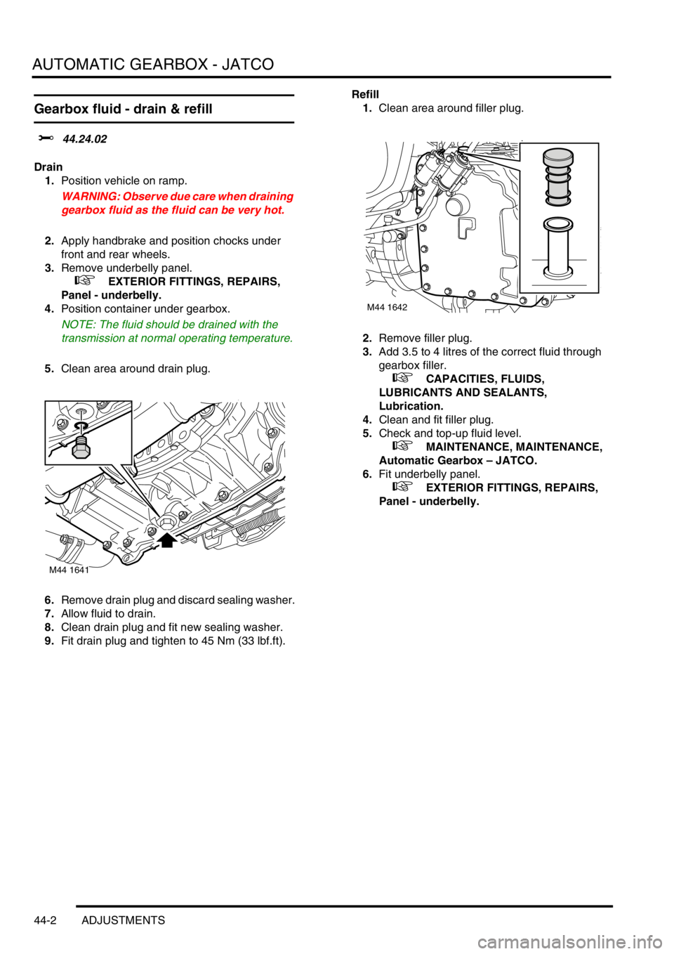 LAND ROVER FREELANDER 2001 Workshop Manual AUTOMATIC GEARBOX - JATCO
44-2 ADJUSTMENTS
Gearbox fluid - drain & refill
$% 44.24.02
Drain
1.Position vehicle on ramp.
WARNING: Observe due care when draining
gearbox fluid as the fluid can be very LAND ROVER FREELANDER 2001 Workshop Manual AUTOMATIC GEARBOX - JATCO
44-2 ADJUSTMENTS
Gearbox fluid - drain & refill
$% 44.24.02
Drain
1.Position vehicle on ramp.
WARNING: Observe due care when draining
gearbox fluid as the fluid can be very