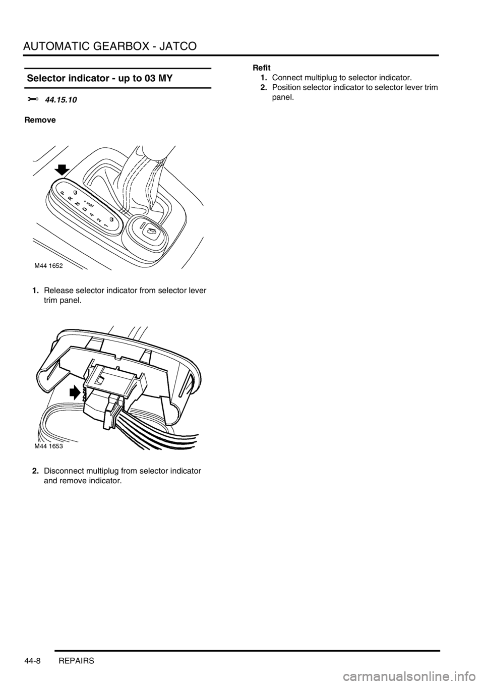 LAND ROVER FREELANDER 2001 Workshop Manual AUTOMATIC GEARBOX - JATCO
44-8 REPAIRS
Selector indicator - up to 03 MY
$% 44.15.10
Remove
1.Release selector indicator from selector lever
trim panel.
2.Disconnect multiplug from selector indicator LAND ROVER FREELANDER 2001 Workshop Manual AUTOMATIC GEARBOX - JATCO
44-8 REPAIRS
Selector indicator - up to 03 MY
$% 44.15.10
Remove
1.Release selector indicator from selector lever
trim panel.
2.Disconnect multiplug from selector indicator