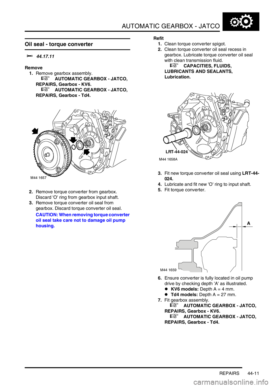 LAND ROVER FREELANDER 2001 Workshop Manual AUTOMATIC GEARBOX - JATCO
REPAIRS 44-11
Oil seal - torque converter
$% 44.17.11
Remove
1.Remove gearbox assembly.
+ AUTOMATIC GEARBOX - JATCO,
REPAIRS, Gearbox - KV6.
+ AUTOMATIC GEARBOX - JA LAND ROVER FREELANDER 2001 Workshop Manual AUTOMATIC GEARBOX - JATCO
REPAIRS 44-11
Oil seal - torque converter
$% 44.17.11
Remove
1.Remove gearbox assembly.
+ AUTOMATIC GEARBOX - JATCO,
REPAIRS, Gearbox - KV6.
+ AUTOMATIC GEARBOX - JA