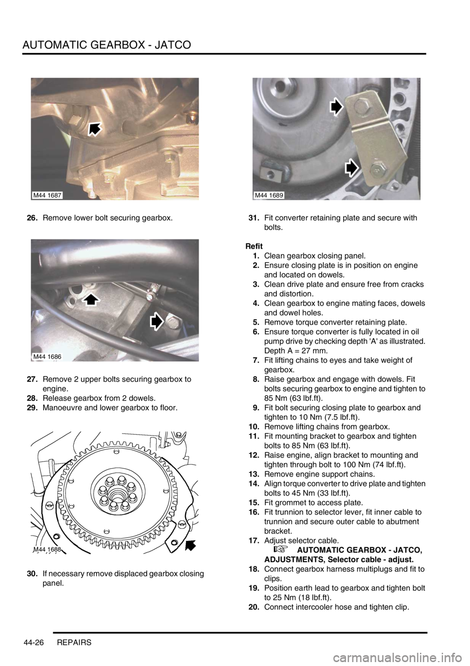 LAND ROVER FREELANDER 2001 Workshop Manual AUTOMATIC GEARBOX - JATCO
44-26 REPAIRS
26.Remove lower bolt securing gearbox.
27.Remove 2 upper bolts securing gearbox to
engine.
28.Release gearbox from 2 dowels.
29.Manoeuvre and lower gearbox to LAND ROVER FREELANDER 2001 Workshop Manual AUTOMATIC GEARBOX - JATCO
44-26 REPAIRS
26.Remove lower bolt securing gearbox.
27.Remove 2 upper bolts securing gearbox to
engine.
28.Release gearbox from 2 dowels.
29.Manoeuvre and lower gearbox to