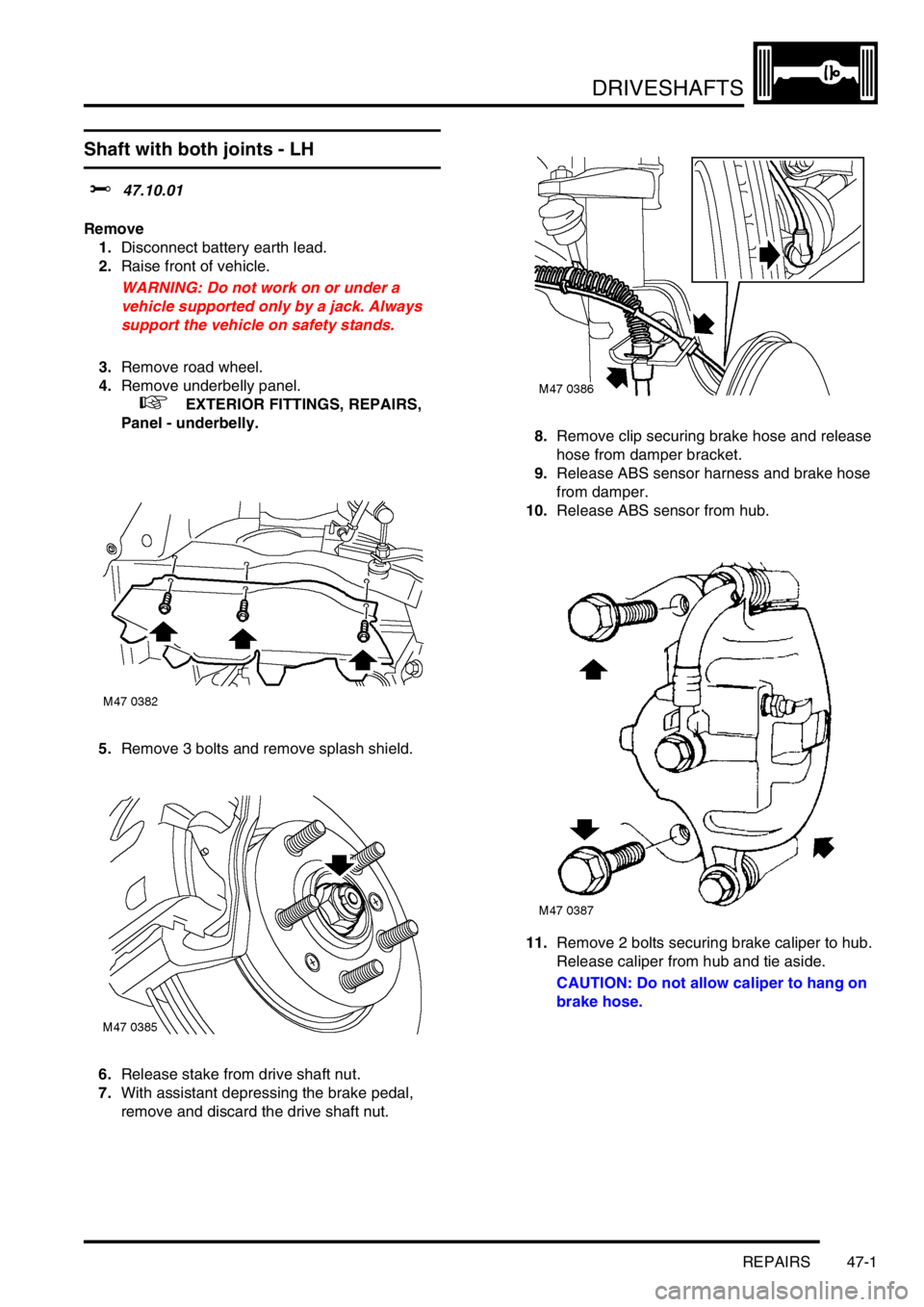 LAND ROVER FREELANDER 2001 User Guide DRIVESHAFTS
REPAIRS 47-1
DRIV ESHAFTS REPAIRS
Shaft with both joints - LH
$% 47.10.01
Remove
1.Disconnect battery earth lead.
2.Raise front of vehicle.
WARNING: Do not work on or under a 
vehicle supp