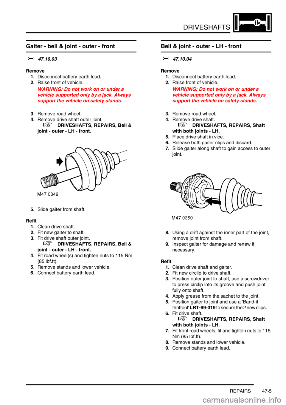 LAND ROVER FREELANDER 2001 Workshop Manual DRIVESHAFTS
REPAIRS 47-5
Gaiter - bell & joint - outer - front
$% 47.10.03
Remove
1.Disconnect battery earth lead.
2.Raise front of vehicle.
WARNING: Do not work on or under a
vehicle supported only LAND ROVER FREELANDER 2001 Workshop Manual DRIVESHAFTS
REPAIRS 47-5
Gaiter - bell & joint - outer - front
$% 47.10.03
Remove
1.Disconnect battery earth lead.
2.Raise front of vehicle.
WARNING: Do not work on or under a
vehicle supported only