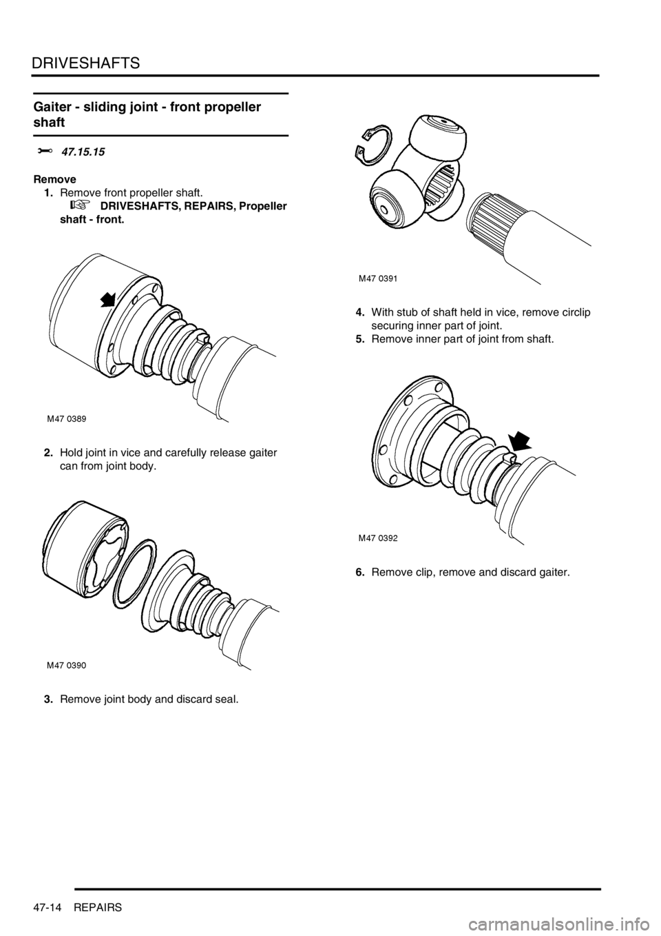 LAND ROVER FREELANDER 2001 Workshop Manual DRIVESHAFTS
47-14 REPAIRS
Gaiter - sliding joint - front propeller
shaft
$% 47.15.15
Remove
1.Remove front propeller shaft.
+ DRIVESHAFTS, REPAIRS, Propeller
shaft - front.
2.Hold joint in vice LAND ROVER FREELANDER 2001 Workshop Manual DRIVESHAFTS
47-14 REPAIRS
Gaiter - sliding joint - front propeller
shaft
$% 47.15.15
Remove
1.Remove front propeller shaft.
+ DRIVESHAFTS, REPAIRS, Propeller
shaft - front.
2.Hold joint in vice