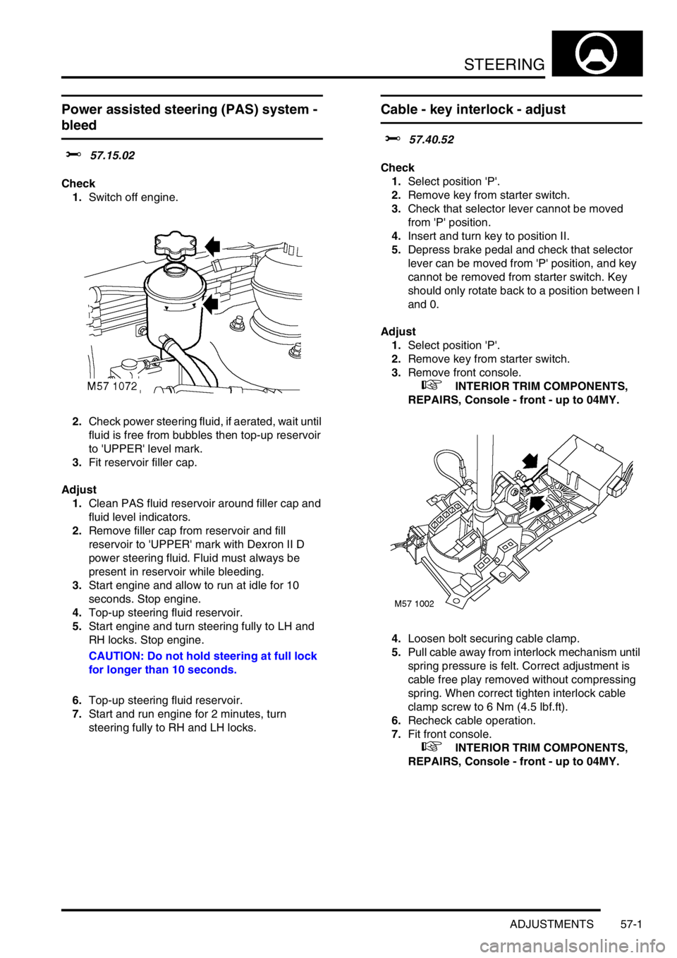 LAND ROVER FREELANDER 2001 Workshop Manual STEERING
ADJUSTMENTS 57-1
STEERING ADJUST ME NTS
Power assisted steering (PAS) system -
bleed
$% 57.15.02
Check
1.Switch off engine.
2.Check power steering fluid, if aerated, wait until
fluid is fre LAND ROVER FREELANDER 2001 Workshop Manual STEERING
ADJUSTMENTS 57-1
STEERING ADJUST ME NTS
Power assisted steering (PAS) system -
bleed
$% 57.15.02
Check
1.Switch off engine.
2.Check power steering fluid, if aerated, wait until
fluid is fre
