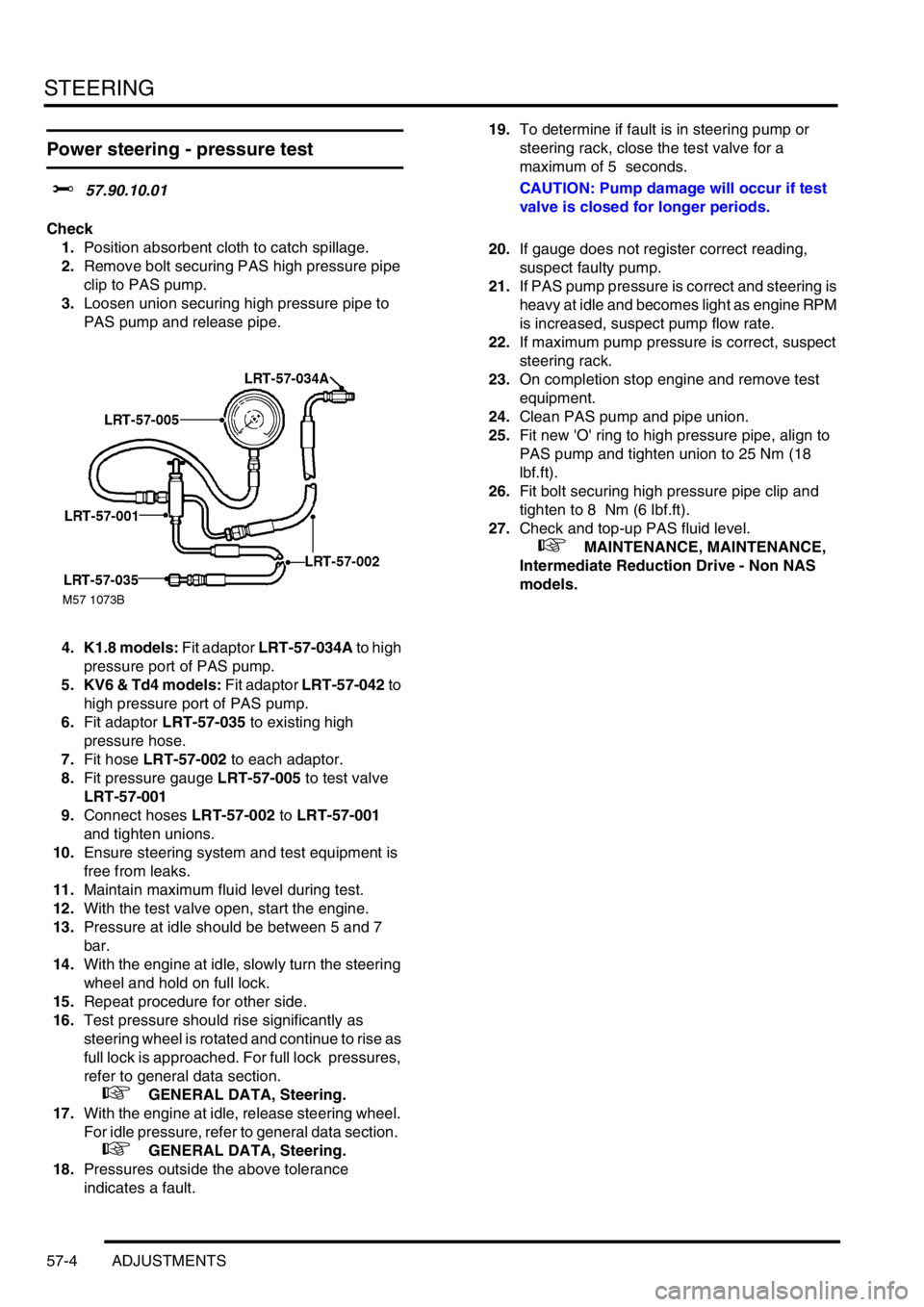 LAND ROVER FREELANDER 2001 Workshop Manual STEERING
57-4 ADJUSTMENTS
Power steering - pressure test
$% 57.90.10.01
Check
1.Position absorbent cloth to catch spillage.
2.Remove bolt securing PAS high pressure pipe
clip to PAS pump.
3.Loosen un LAND ROVER FREELANDER 2001 Workshop Manual STEERING
57-4 ADJUSTMENTS
Power steering - pressure test
$% 57.90.10.01
Check
1.Position absorbent cloth to catch spillage.
2.Remove bolt securing PAS high pressure pipe
clip to PAS pump.
3.Loosen un