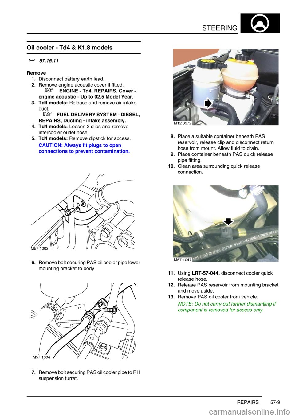 LAND ROVER FREELANDER 2001 Workshop Manual STEERING
REPAIRS 57-9
Oil cooler - Td4 & K1.8 models
$% 57.15.11
Remove
1.Disconnect battery earth lead.
2.Remove engine acoustic cover if fitted.
+ ENGINE - Td4, REPAIRS, Cover -
engine acoustic LAND ROVER FREELANDER 2001 Workshop Manual STEERING
REPAIRS 57-9
Oil cooler - Td4 & K1.8 models
$% 57.15.11
Remove
1.Disconnect battery earth lead.
2.Remove engine acoustic cover if fitted.
+ ENGINE - Td4, REPAIRS, Cover -
engine acoustic