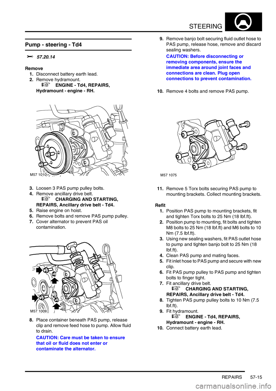 LAND ROVER FREELANDER 2001 Workshop Manual STEERING
REPAIRS 57-15
Pump - steering - Td4
$% 57.20.14
Remove
1.Disconnect battery earth lead.
2.Remove hydramount.
+ ENGINE - Td4, REPAIRS,
Hydramount - engine - RH.
3.Loosen 3 PAS pump pulley LAND ROVER FREELANDER 2001 Workshop Manual STEERING
REPAIRS 57-15
Pump - steering - Td4
$% 57.20.14
Remove
1.Disconnect battery earth lead.
2.Remove hydramount.
+ ENGINE - Td4, REPAIRS,
Hydramount - engine - RH.
3.Loosen 3 PAS pump pulley