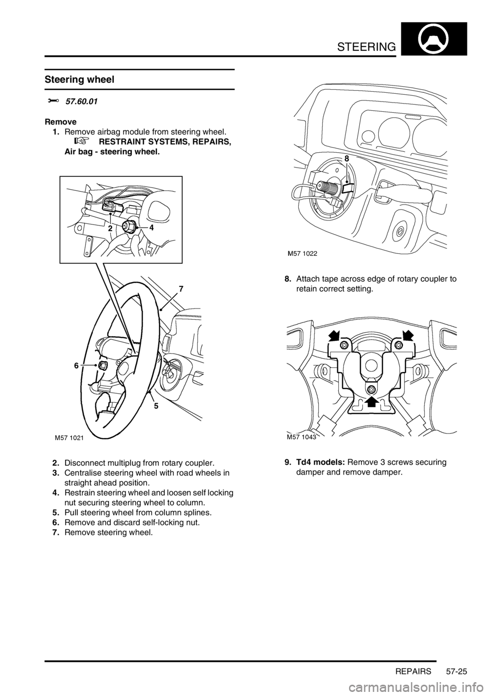 LAND ROVER FREELANDER 2001 Workshop Manual STEERING
REPAIRS 57-25
Steering wheel
$% 57.60.01
Remove
1.Remove airbag module from steering wheel.
+ RESTRAINT SYSTEMS, REPAIRS,
Air bag - steering wheel.
2.Disconnect multiplug from rotary cou LAND ROVER FREELANDER 2001 Workshop Manual STEERING
REPAIRS 57-25
Steering wheel
$% 57.60.01
Remove
1.Remove airbag module from steering wheel.
+ RESTRAINT SYSTEMS, REPAIRS,
Air bag - steering wheel.
2.Disconnect multiplug from rotary cou