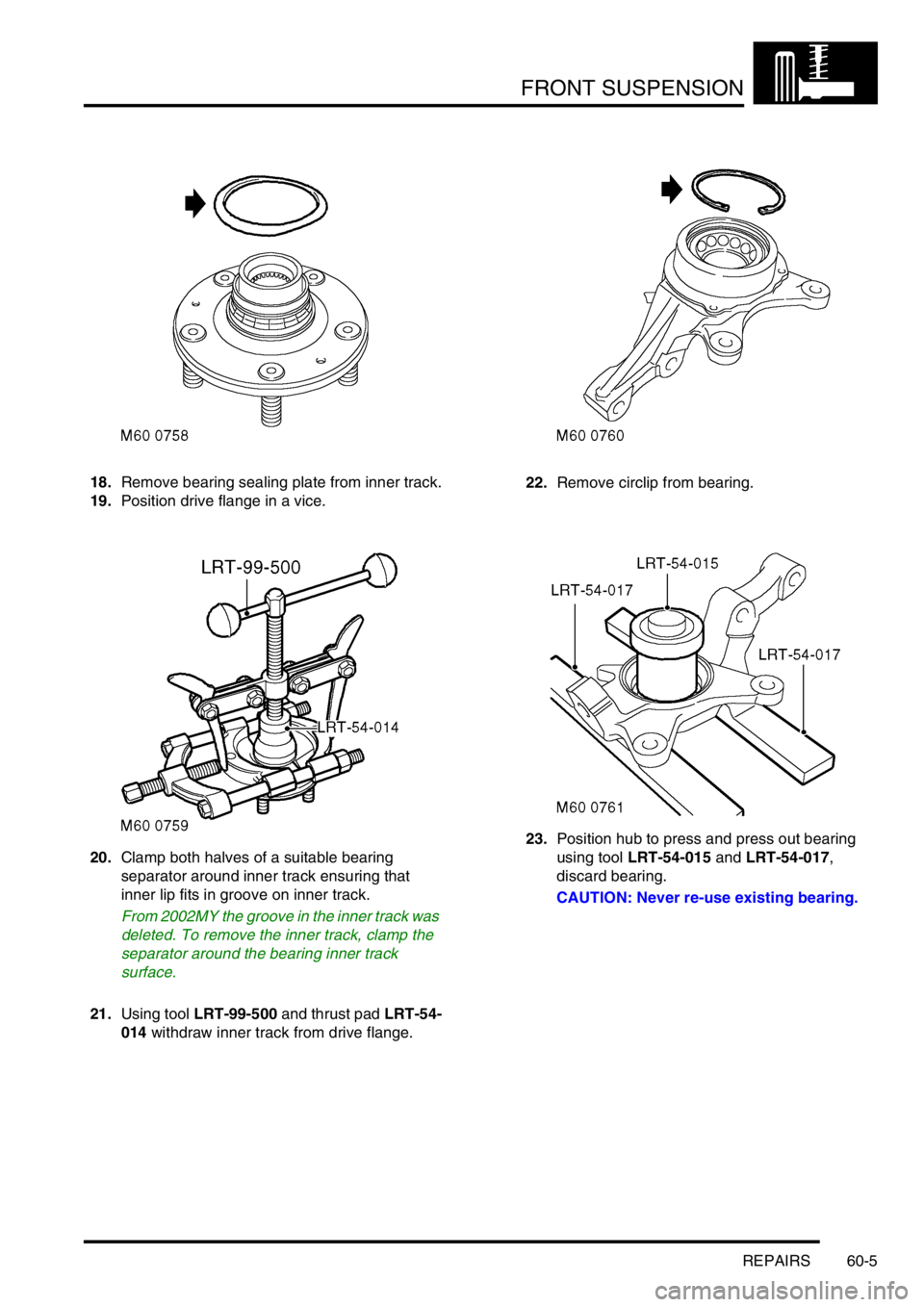 LAND ROVER FREELANDER 2001 Workshop Manual FRONT SUSPENSION
REPAIRS 60-5
18.Remove bearing sealing plate from inner track.
19.Position drive flange in a vice.
20.Clamp both halves of a suitable bearing
separator around inner track ensuring th LAND ROVER FREELANDER 2001 Workshop Manual FRONT SUSPENSION
REPAIRS 60-5
18.Remove bearing sealing plate from inner track.
19.Position drive flange in a vice.
20.Clamp both halves of a suitable bearing
separator around inner track ensuring th