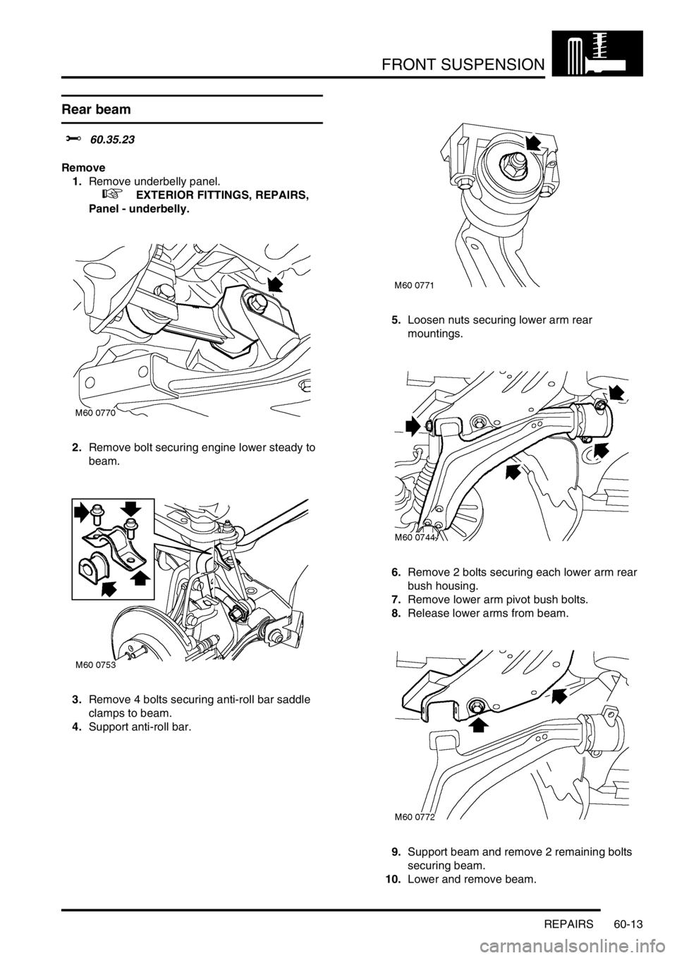 LAND ROVER FREELANDER 2001  Workshop Manual FRONT SUSPENSION
REPAIRS 60-13
Rear beam 
$% 60.35.23
Remove
1.Remove underbelly panel.
 
 +  EXTERIOR FITTINGS, REPAIRS, 
Panel - underbelly.
2.Remove bolt securing engine lower steady to 
beam.
3.Re