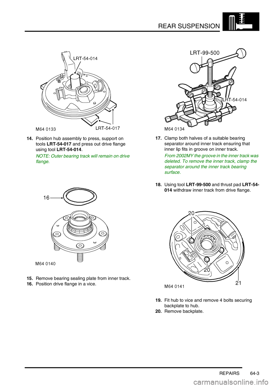 LAND ROVER FREELANDER 2001  Workshop Manual REAR SUSPENSION
REPAIRS 64-3
14.Position hub assembly to press, support on 
tools LRT-54-017 and press out drive flange 
using tool LRT-54-014.
NOTE: Outer bearing track will remain on drive 
flange.
