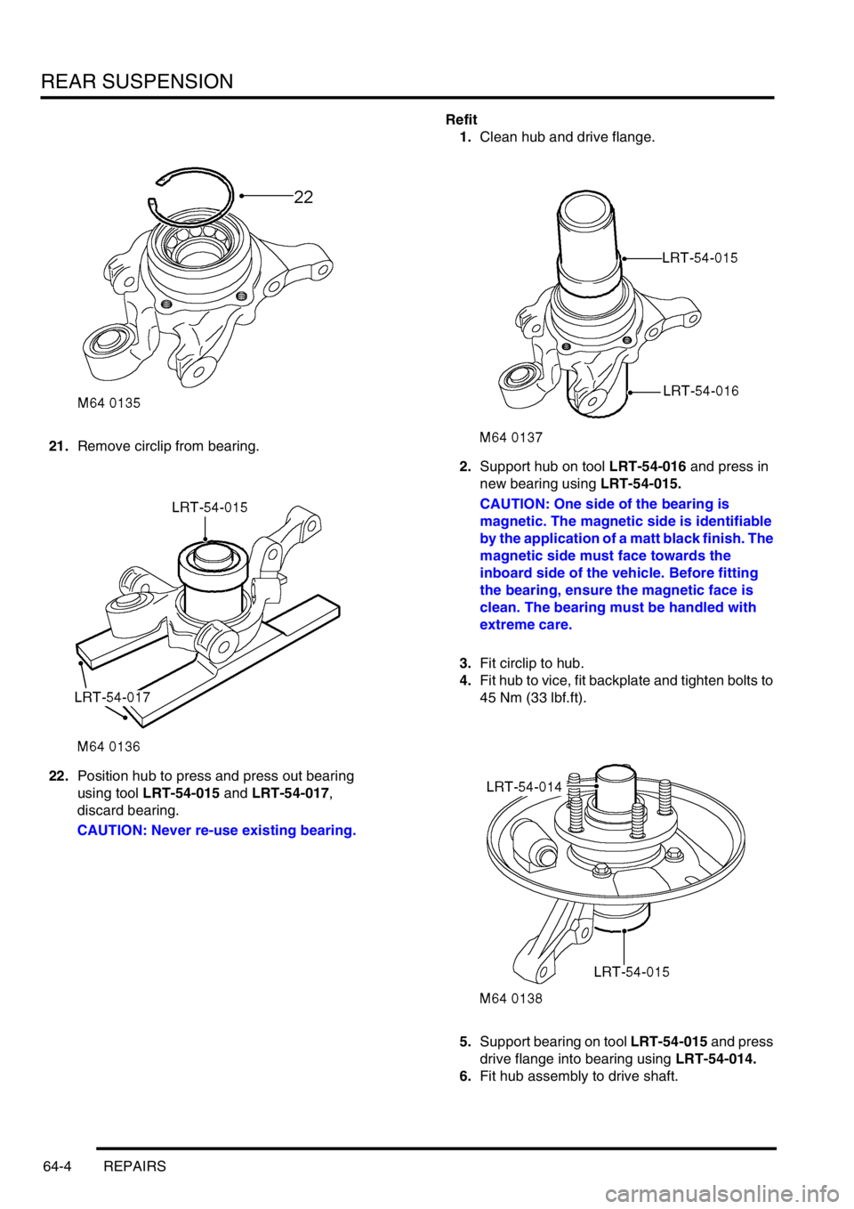 LAND ROVER FREELANDER 2001  Workshop Manual REAR SUSPENSION
64-4 REPAIRS
21.Remove circlip from bearing.
22.Position hub to press and press out bearing 
using tool LRT-54-015 and LRT-54-017, 
discard bearing.
CAUTION: Never re-use existing bear