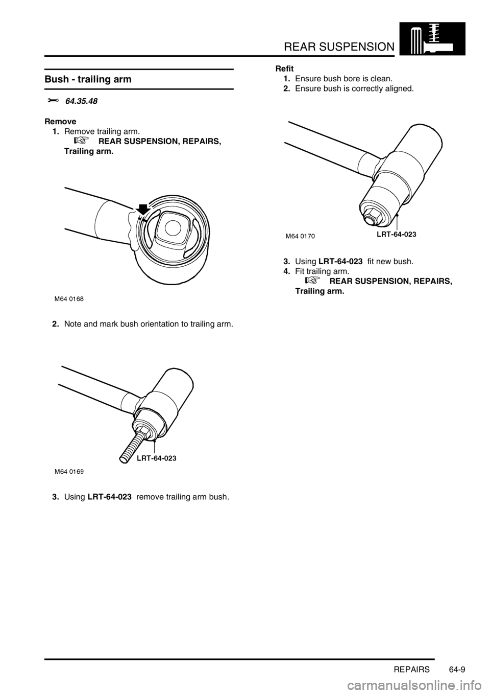LAND ROVER FREELANDER 2001  Workshop Manual REAR SUSPENSION
REPAIRS 64-9
Bush - trailing arm 
$% 64.35.48
Remove
1.Remove trailing arm.
 
 +  REAR SUSPENSION, REPAIRS, 
Trailing arm.
2.Note and mark bush orientation to trailing arm.
3.Using LRT