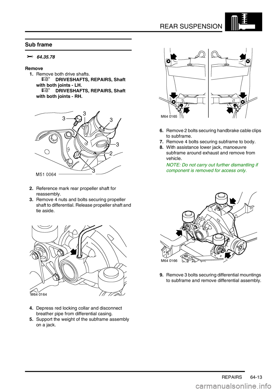 LAND ROVER FREELANDER 2001  Workshop Manual REAR SUSPENSION
REPAIRS 64-13
Sub frame 
$% 64.35.78
Remove
1.Remove both drive shafts.
 
 +  DRIVESHAFTS, REPAIRS, Shaft 
with both joints - LH.
 
 +  DRIVESHAFTS, REPAIRS, Shaft 
with both joints - 