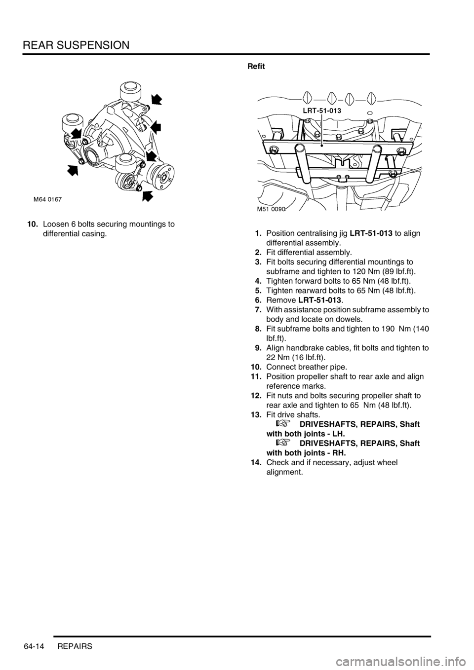 LAND ROVER FREELANDER 2001  Workshop Manual REAR SUSPENSION
64-14 REPAIRS
10.Loosen 6 bolts securing mountings to 
differential casing.Refit
1.Position centralising jig LRT-51-013 to align 
differential assembly.
2.Fit differential assembly.
3.