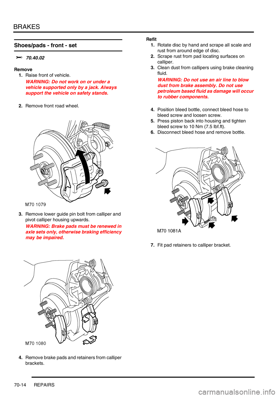 LAND ROVER FREELANDER 2001 Workshop Manual BRAKES
70-14 REPAIRS
Shoes/pads - front - set
$% 70.40.02
Remove
1.Raise front of vehicle.
WARNING: Do not work on or under a
vehicle supported only by a jack. Always
support the vehicle on safety s LAND ROVER FREELANDER 2001 Workshop Manual BRAKES
70-14 REPAIRS
Shoes/pads - front - set
$% 70.40.02
Remove
1.Raise front of vehicle.
WARNING: Do not work on or under a
vehicle supported only by a jack. Always
support the vehicle on safety s