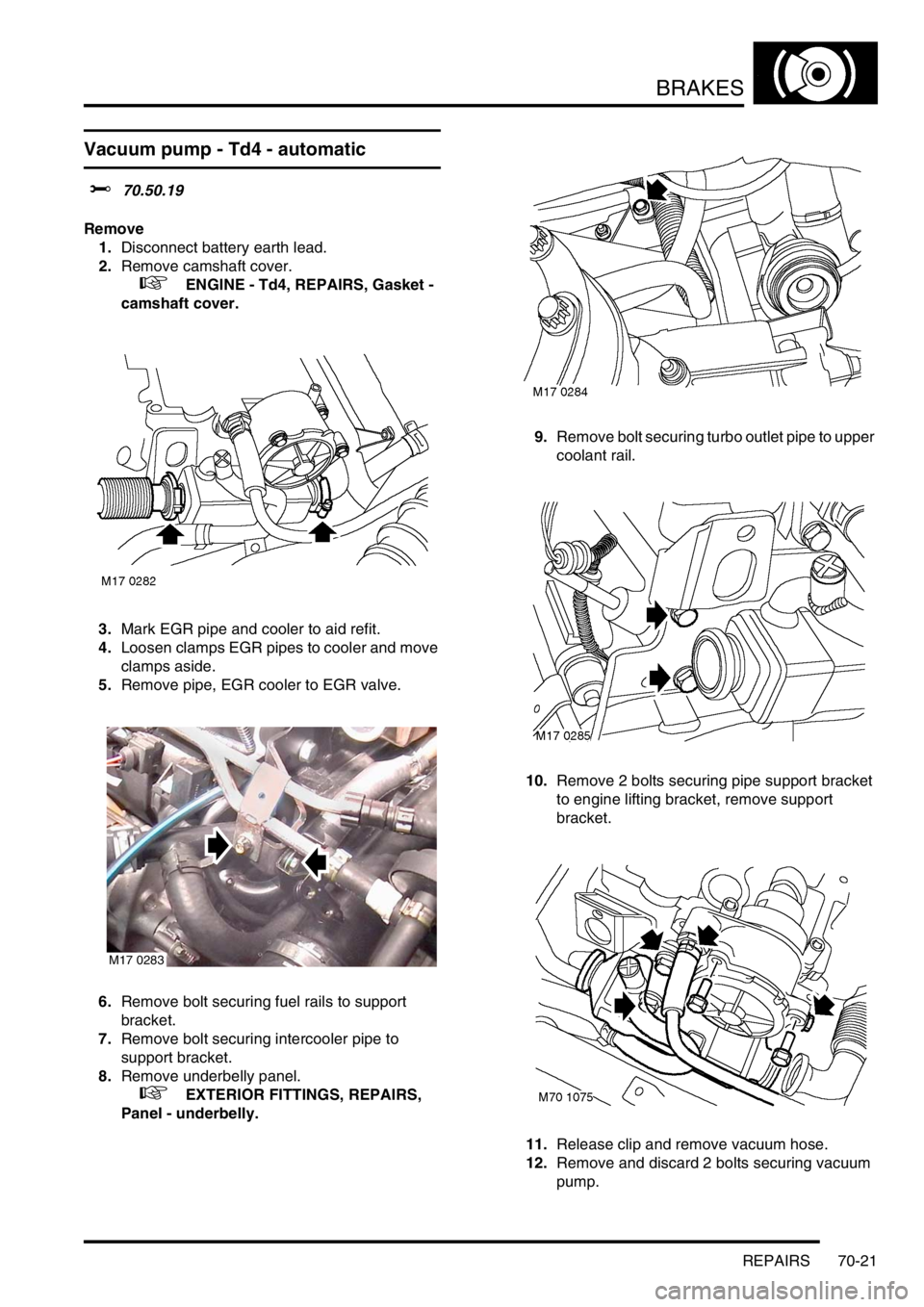 LAND ROVER FREELANDER 2001 Workshop Manual BRAKES
REPAIRS 70-21
Vacuum pump - Td4 - automatic
$% 70.50.19
Remove
1.Disconnect battery earth lead.
2.Remove camshaft cover.
+ ENGINE - Td4, REPAIRS, Gasket -
camshaft cover.
3.Mark EGR pipe a LAND ROVER FREELANDER 2001 Workshop Manual BRAKES
REPAIRS 70-21
Vacuum pump - Td4 - automatic
$% 70.50.19
Remove
1.Disconnect battery earth lead.
2.Remove camshaft cover.
+ ENGINE - Td4, REPAIRS, Gasket -
camshaft cover.
3.Mark EGR pipe a