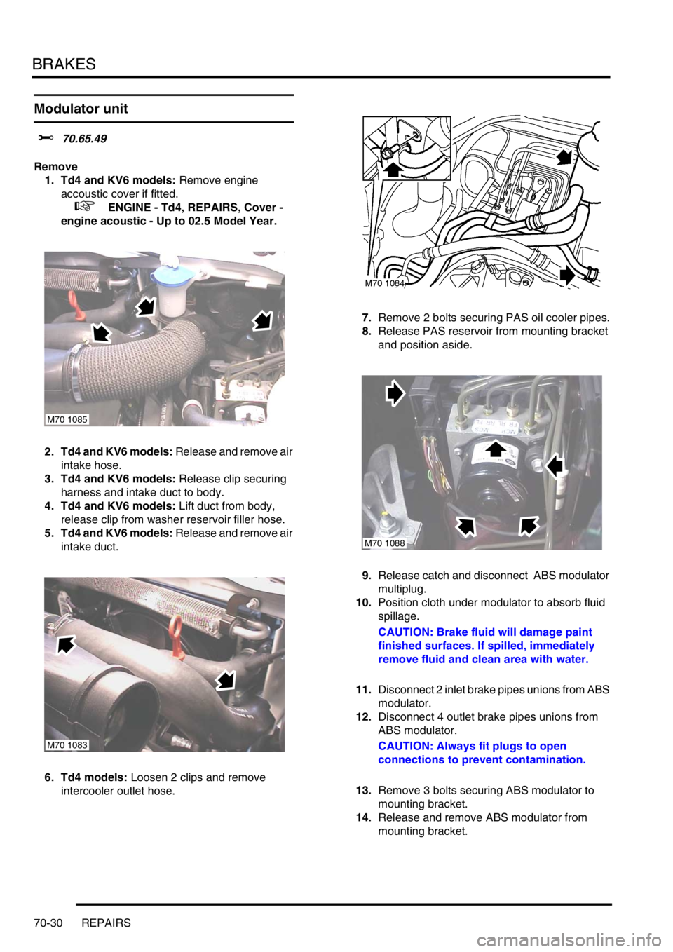 LAND ROVER FREELANDER 2001  Workshop Manual BRAKES
70-30 REPAIRS
Modulator unit
$% 70.65.49
Remove
1. Td4 and KV6 models: Remove engine 
accoustic cover if fitted.
 
 +  ENGINE - Td4, REPAIRS, Cover - 
engine acoustic - Up to 02.5 Model Year.
2