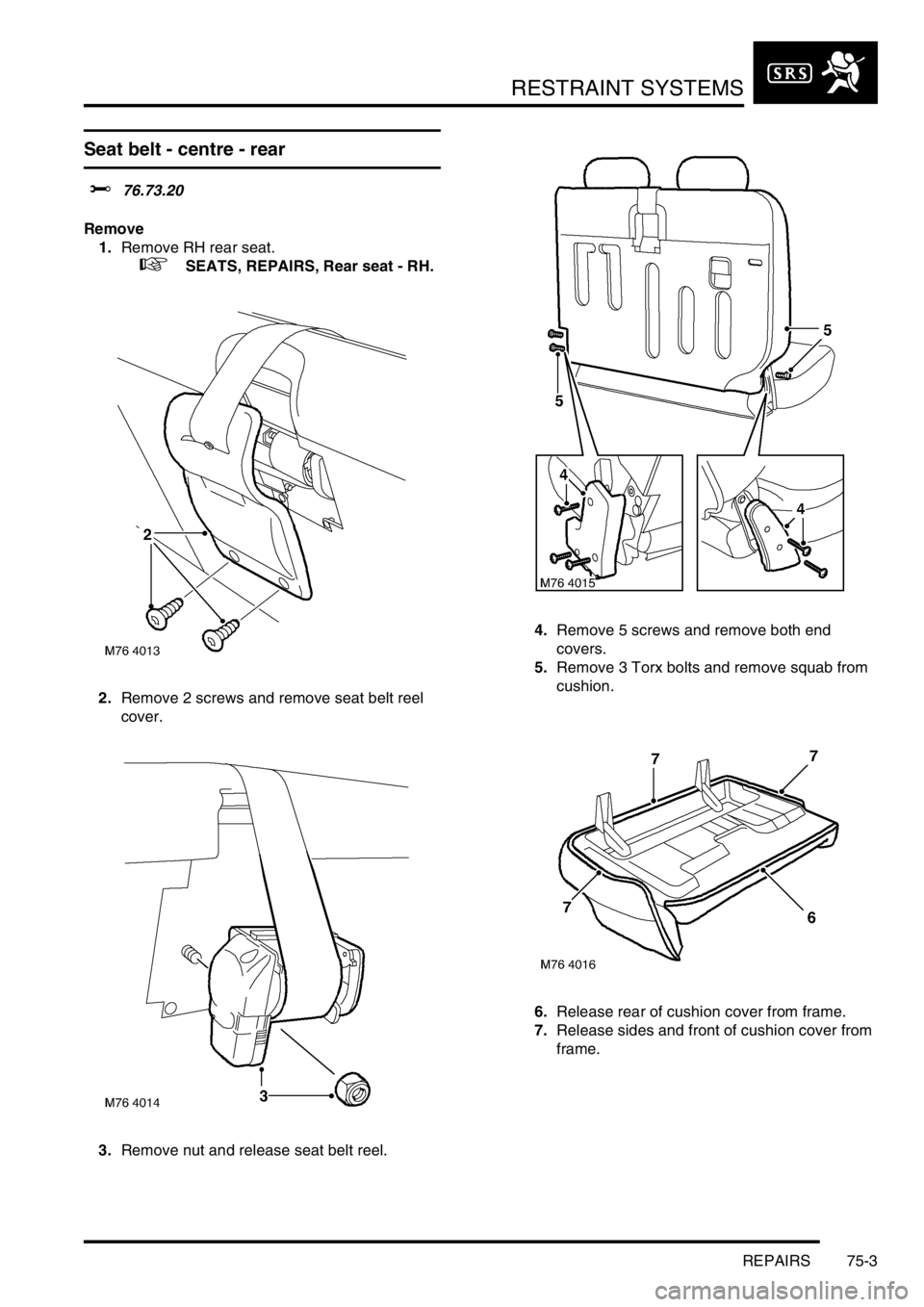 LAND ROVER FREELANDER 2001 Workshop Manual RESTRAINT SYSTEMS
REPAIRS 75-3
Seat belt - centre - rear
$% 76.73.20
Remove
1.Remove RH rear seat.
+ SEATS, REPAIRS, Rear seat - RH.
2.Remove 2 screws and remove seat belt reel
cover.
3.Remove nu LAND ROVER FREELANDER 2001 Workshop Manual RESTRAINT SYSTEMS
REPAIRS 75-3
Seat belt - centre - rear
$% 76.73.20
Remove
1.Remove RH rear seat.
+ SEATS, REPAIRS, Rear seat - RH.
2.Remove 2 screws and remove seat belt reel
cover.
3.Remove nu