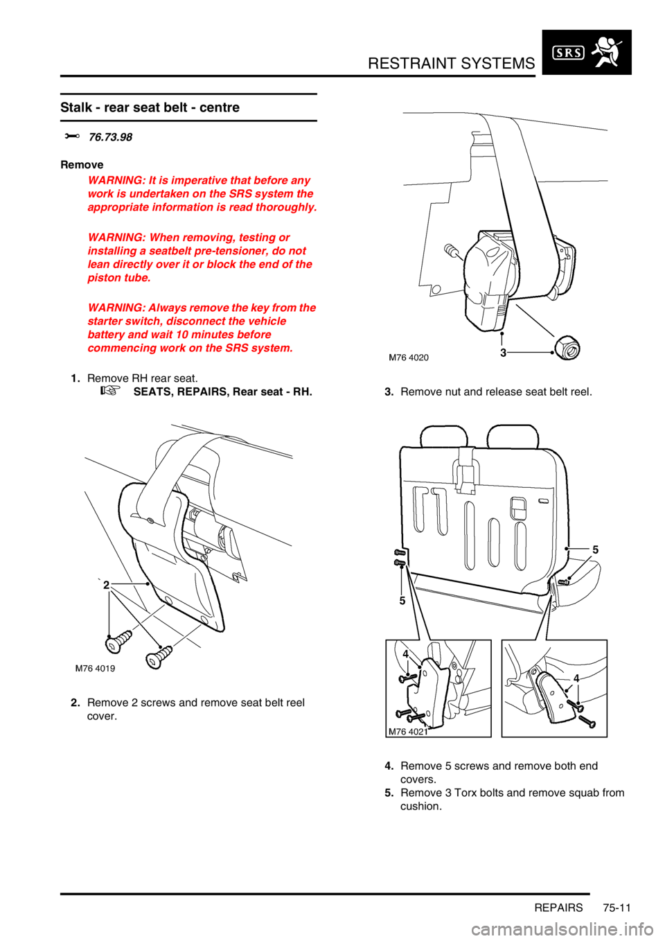 LAND ROVER FREELANDER 2001 Workshop Manual RESTRAINT SYSTEMS
REPAIRS 75-11
Stalk - rear seat belt - centre
$% 76.73.98
Remove
WARNING: It is imperative that before any
work is undertaken on the SRS system the
appropriate information is read LAND ROVER FREELANDER 2001 Workshop Manual RESTRAINT SYSTEMS
REPAIRS 75-11
Stalk - rear seat belt - centre
$% 76.73.98
Remove
WARNING: It is imperative that before any
work is undertaken on the SRS system the
appropriate information is read