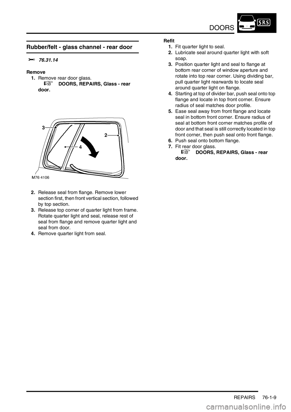LAND ROVER FREELANDER 2001 Workshop Manual DOORS
REPAIRS 76-1-9
Rubber/felt - glass channel - rear door
$% 76.31.14
Remove
1.Remove rear door glass.
+ DOORS, REPAIRS, Glass - rear
door.
2.Release seal from flange. Remove lower
section f LAND ROVER FREELANDER 2001 Workshop Manual DOORS
REPAIRS 76-1-9
Rubber/felt - glass channel - rear door
$% 76.31.14
Remove
1.Remove rear door glass.
+ DOORS, REPAIRS, Glass - rear
door.
2.Release seal from flange. Remove lower
section f