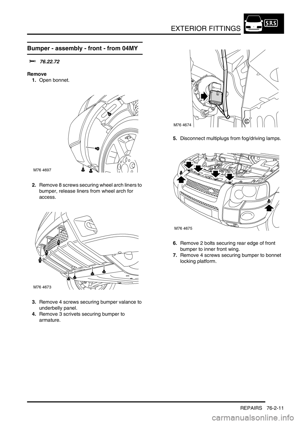 LAND ROVER FREELANDER 2001 Workshop Manual EXTERIOR FITTINGS
REPAIRS 76-2-11
Bumper - assembly - front - from 04MY
$% 76.22.72
Remove
1.Open bonnet.
2.Remove 8 screws securing wheel arch liners to
bumper, release liners from wheel arch for
a LAND ROVER FREELANDER 2001 Workshop Manual EXTERIOR FITTINGS
REPAIRS 76-2-11
Bumper - assembly - front - from 04MY
$% 76.22.72
Remove
1.Open bonnet.
2.Remove 8 screws securing wheel arch liners to
bumper, release liners from wheel arch for
a