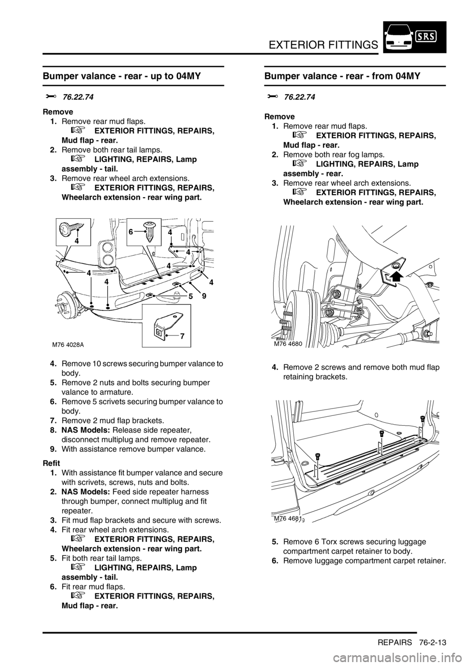 LAND ROVER FREELANDER 2001  Workshop Manual EXTERIOR FITTINGS
REPAIRS 76-2-13
Bumper valance - rear - up to 04MY
$% 76.22.74
Remove
1.Remove rear mud flaps.
 
 +  EXTERIOR FITTINGS, REPAIRS, 
Mud flap - rear.
2.Remove both rear tail lamps.
 
 + LAND ROVER FREELANDER 2001  Workshop Manual EXTERIOR FITTINGS
REPAIRS 76-2-13
Bumper valance - rear - up to 04MY
$% 76.22.74
Remove
1.Remove rear mud flaps.
 
 +  EXTERIOR FITTINGS, REPAIRS, 
Mud flap - rear.
2.Remove both rear tail lamps.
 
 +