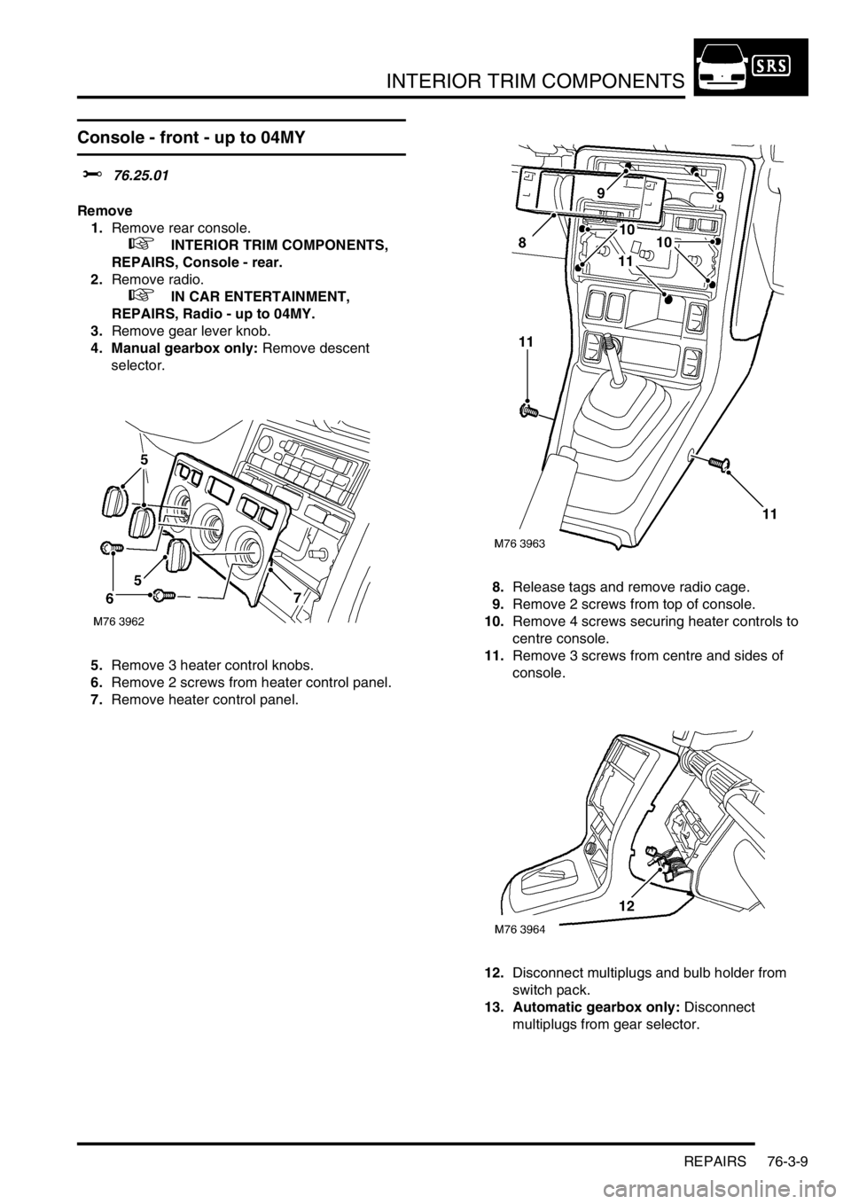 LAND ROVER FREELANDER 2001 Workshop Manual INTERIOR TRIM COMPONENTS
REPAIRS 76-3-9
Console - front - up to 04MY
$% 76.25.01
Remove
1.Remove rear console.
+ INTERIOR TRIM COMPONENTS,
REPAIRS, Console - rear.
2.Remove radio.
+ IN CAR EN LAND ROVER FREELANDER 2001 Workshop Manual INTERIOR TRIM COMPONENTS
REPAIRS 76-3-9
Console - front - up to 04MY
$% 76.25.01
Remove
1.Remove rear console.
+ INTERIOR TRIM COMPONENTS,
REPAIRS, Console - rear.
2.Remove radio.
+ IN CAR EN