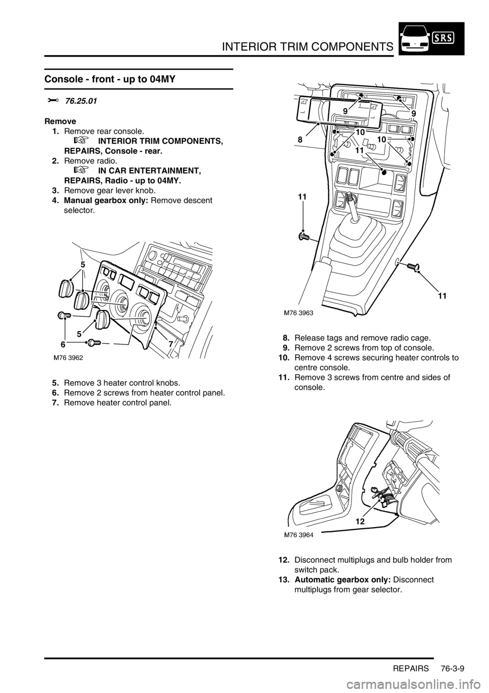 LAND ROVER FREELANDER 2001  Workshop Manual INTERIOR TRIM COMPONENTS
REPAIRS 76-3-9
Console - front - up to 04MY
$% 76.25.01
Remove
1.Remove rear console.
 
 +  INTERIOR TRIM COMPONENTS, 
REPAIRS, Console - rear.
2.Remove radio.
 
 +  IN CAR EN